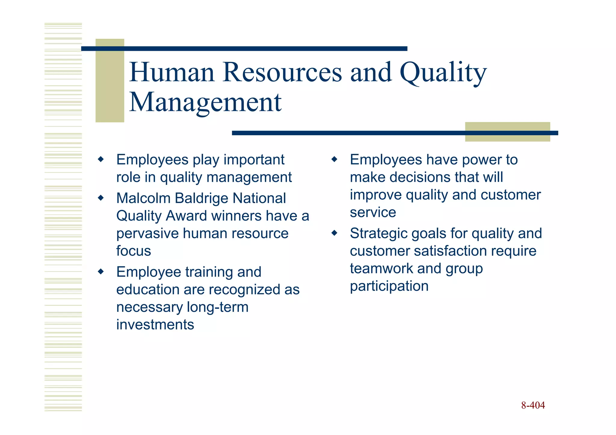 Human Resources and Quality
 Management
Employees play important       Employees have power to
role in quality management     make decisions that will
Malcolm Baldrige National      improve quality and customer
Quality Award winners have a   service
pervasive human resource       Strategic goals for quality and
focus                          customer satisfaction require
Employee training and          teamwork and group
education are recognized as    participation
necessary long-term
investments




                                                          8-404
 