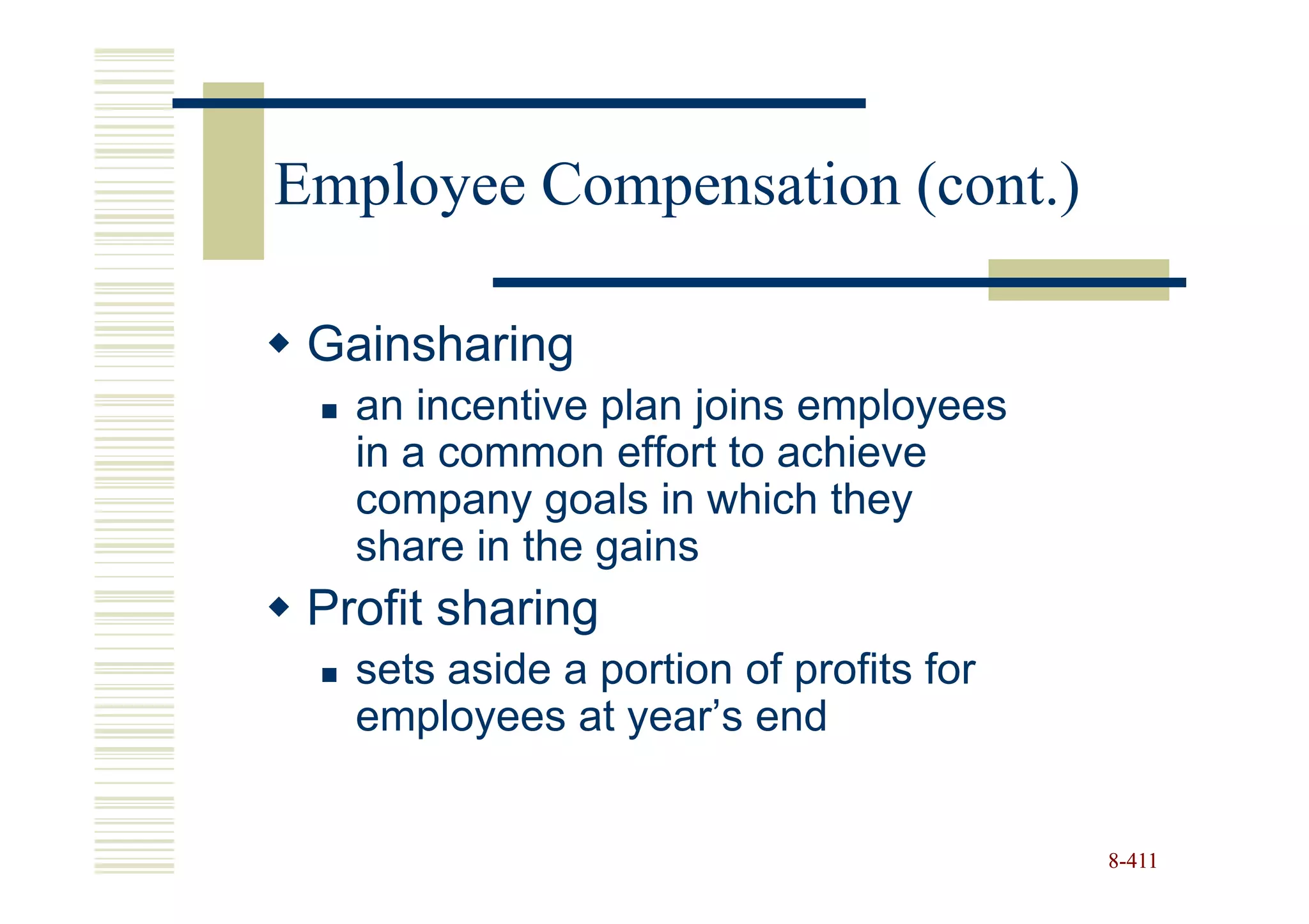 Employee Compensation (cont.)

 Gainsharing
   an incentive plan joins employees
   in a common effort to achieve
   company goals in which they
   share in the gains
 Profit sharing
   sets aside a portion of profits for
   employees at year’s end


                                         8-411
 