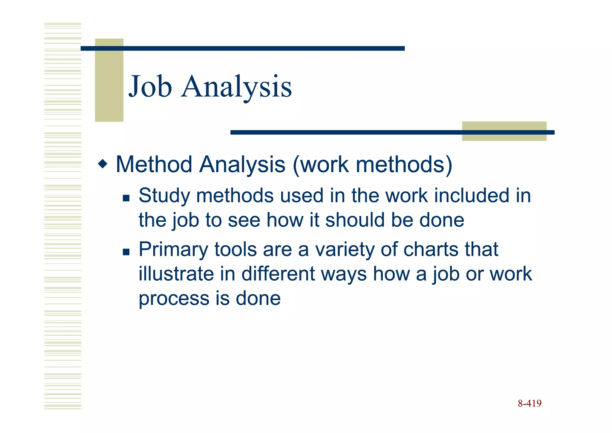 Job Analysis

Method Analysis (work methods)
  Study methods used in the work included in
  the job to see how it should be done
  Primary tools are a variety of charts that
  illustrate in different ways how a job or work
  process is done




                                              8-419
 