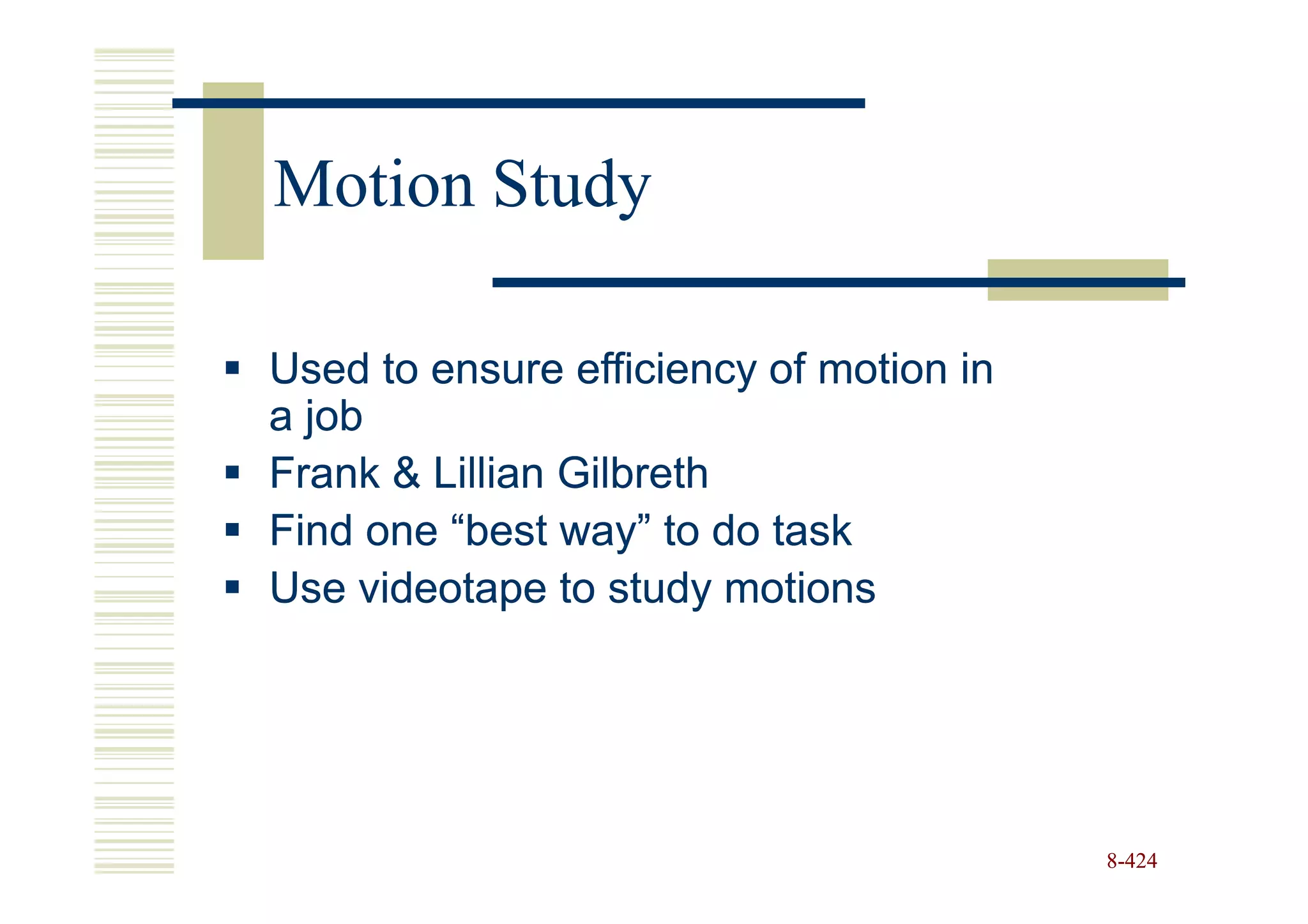 Motion Study

Used to ensure efficiency of motion in
a job
Frank & Lillian Gilbreth
Find one “best way” to do task
Use videotape to study motions




                                         8-424
 
