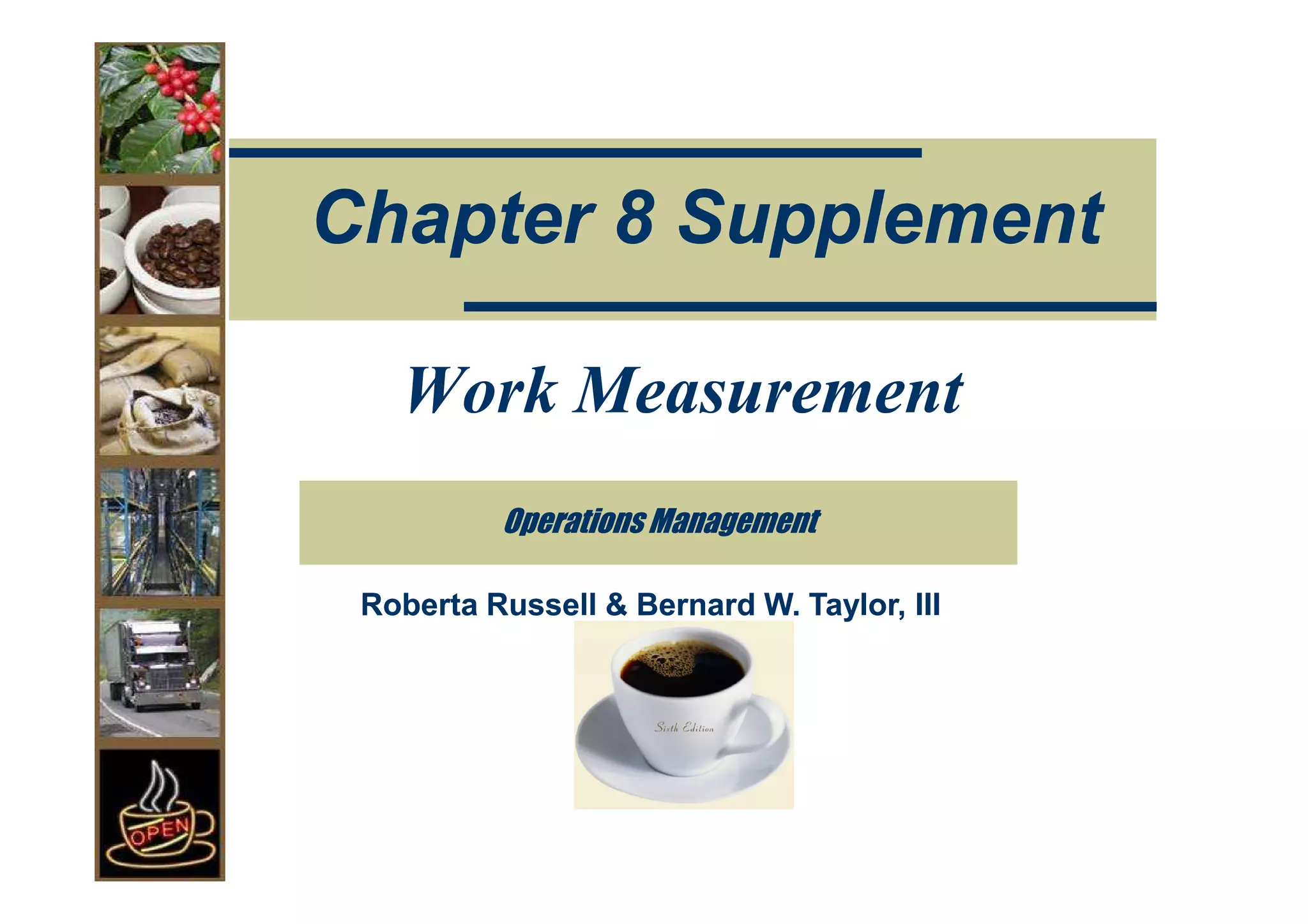 Chapter 8 Supplement

   Work Measurement
          Operations Management

 Roberta Russell & Bernard W. Taylor, III
 