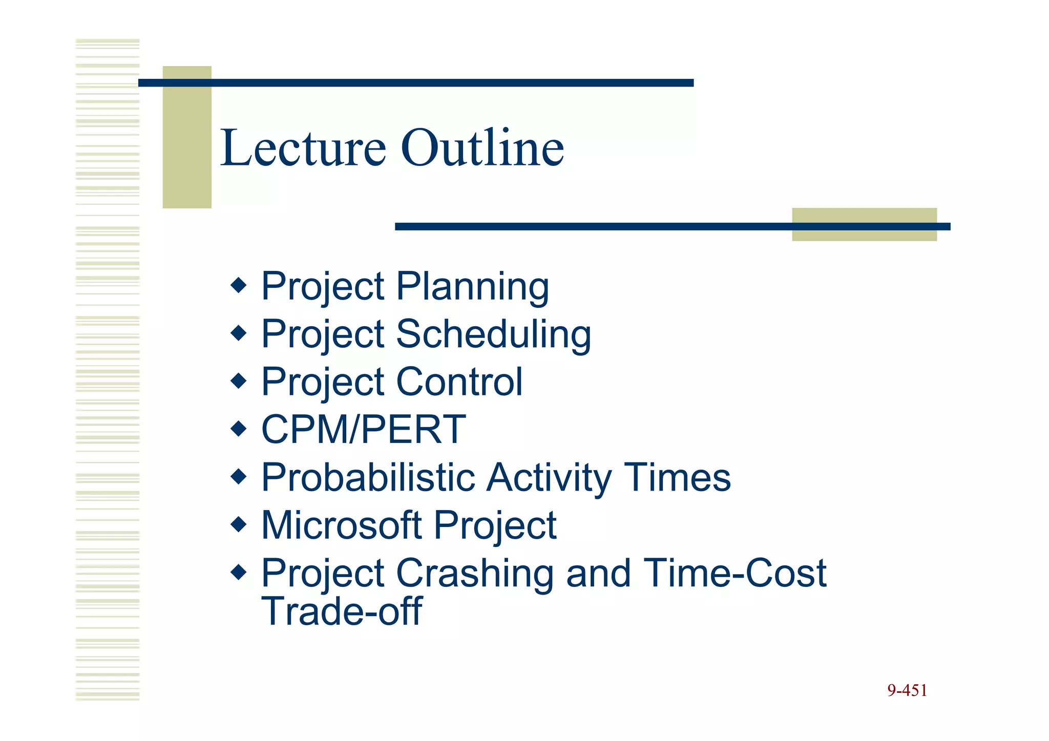 Lecture Outline

 Project Planning
 Project Scheduling
 Project Control
 CPM/PERT
 Probabilistic Activity Times
 Microsoft Project
 Project Crashing and Time-Cost
 Trade-off
                                  9-451
 