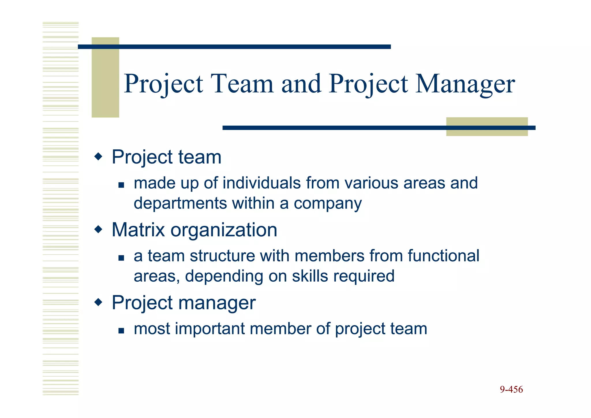Project Team and Project Manager

Project team
  made up of individuals from various areas and
  departments within a company
Matrix organization
  a team structure with members from functional
  areas, depending on skills required
Project manager
  most important member of project team


                                                  9-456
 