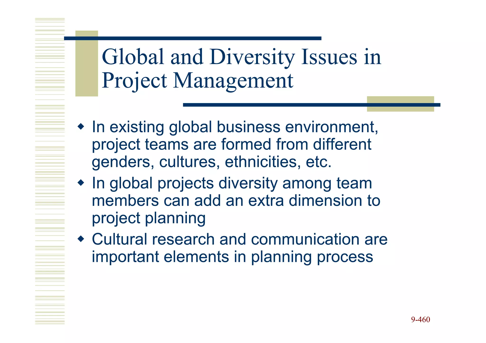 Global and Diversity Issues in
 Project Management
In existing global business environment,
project teams are formed from different
genders, cultures, ethnicities, etc.
In global projects diversity among team
members can add an extra dimension to
project planning
Cultural research and communication are
important elements in planning process


                                           9-460
 
