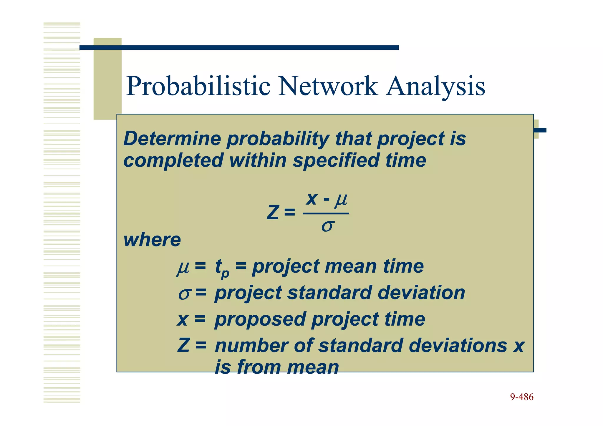 Probabilistic Network Analysis
Determine probability that project is
completed within specified time
                    x-µ
               Z=
                     σ
where
     µ = tp = project mean time
     σ = project standard deviation
     x = proposed project time
     Z = number of standard deviations x
         is from mean
                                        9-486
 