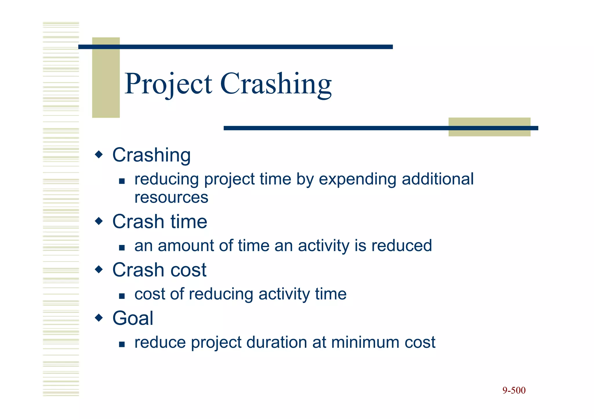 Project Crashing

Crashing
  reducing project time by expending additional
  resources
Crash time
  an amount of time an activity is reduced
Crash cost
  cost of reducing activity time
Goal
  reduce project duration at minimum cost

                                                  9-500
 
