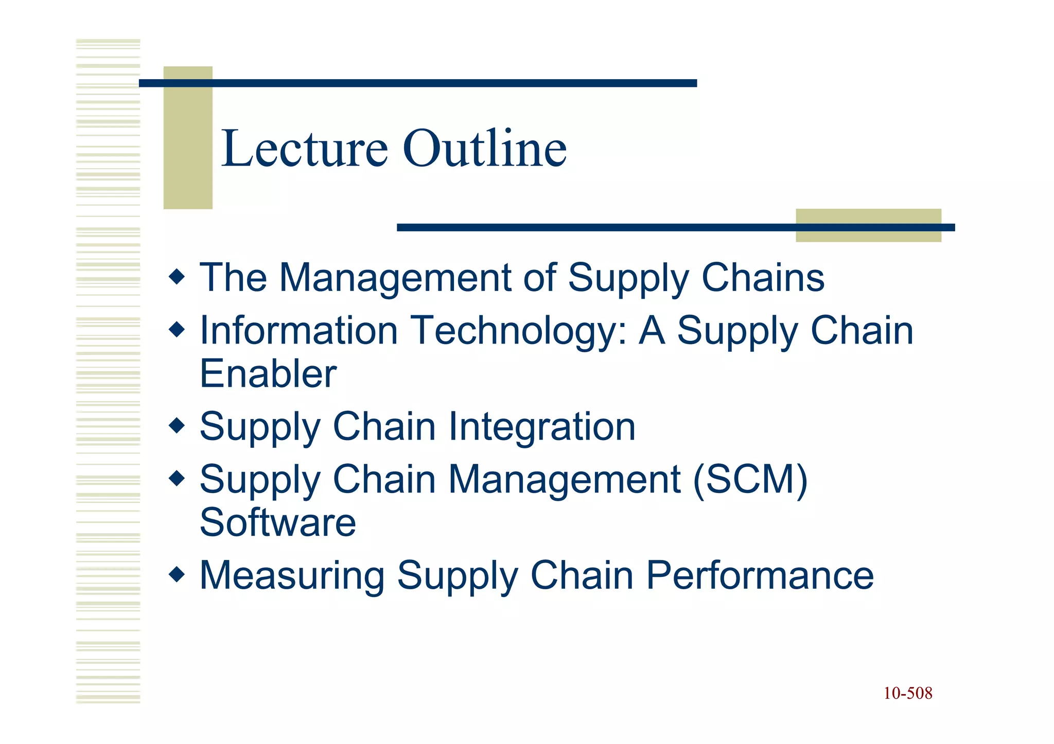 Lecture Outline

The Management of Supply Chains
Information Technology: A Supply Chain
Enabler
Supply Chain Integration
Supply Chain Management (SCM)
Software
Measuring Supply Chain Performance

                                    10-508
                                    10-
 