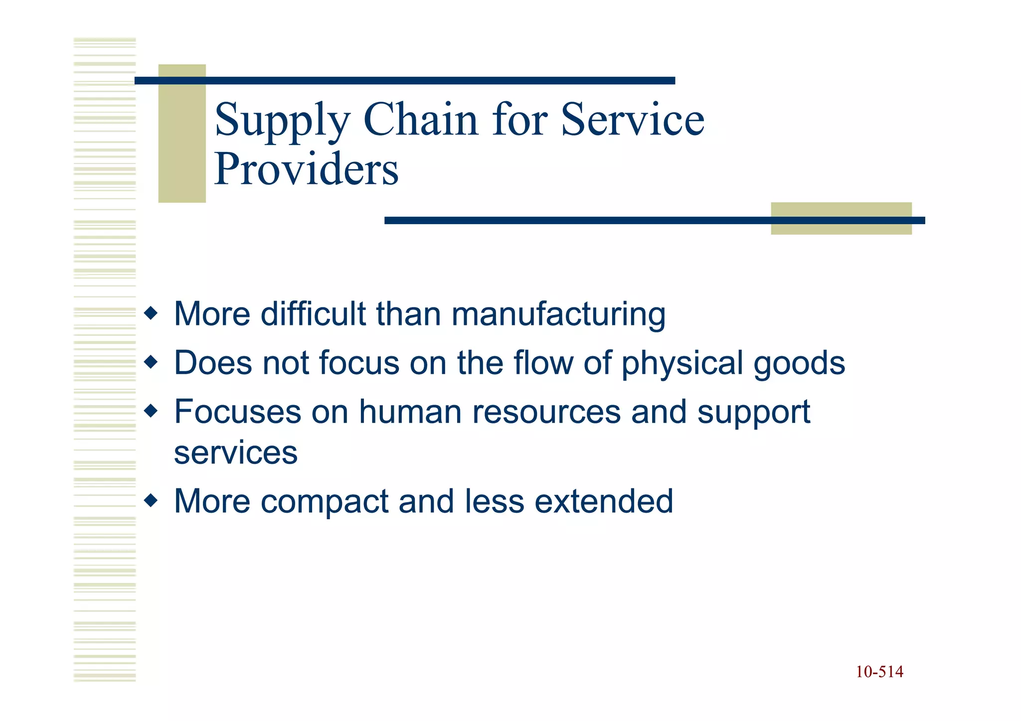 Supply Chain for Service
  Providers

More difficult than manufacturing
Does not focus on the flow of physical goods
Focuses on human resources and support
services
More compact and less extended



                                               10-514
                                               10-
 