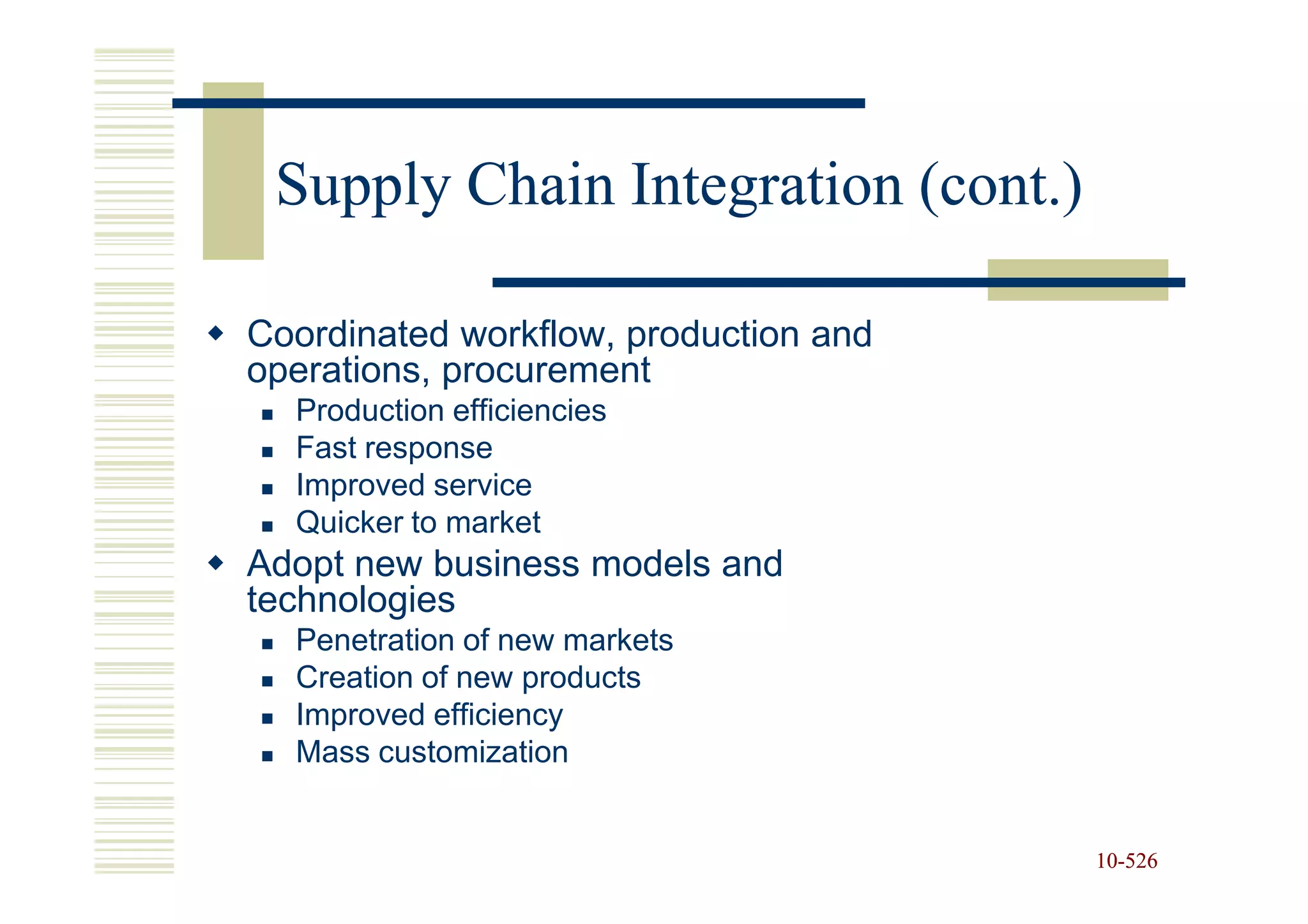 Supply Chain Integration (cont.)

Coordinated workflow, production and
operations, procurement
  Production efficiencies
  Fast response
  Improved service
  Quicker to market
Adopt new business models and
technologies
  Penetration of new markets
  Creation of new products
  Improved efficiency
  Mass customization


                                       10-526
                                       10-
 