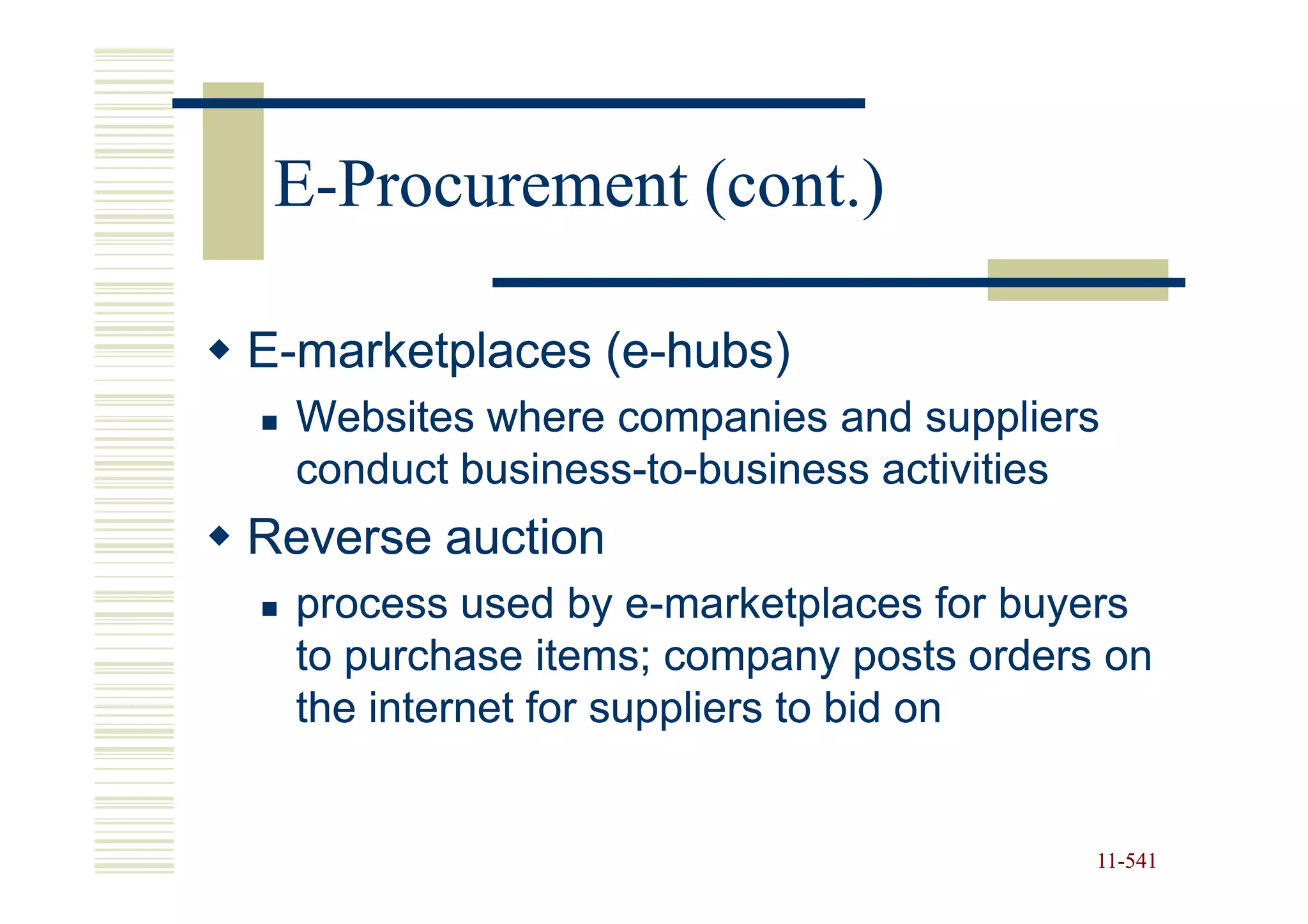 E-Procurement (cont.)

E-marketplaces (e-hubs)
               (e-
  Websites where companies and suppliers
  conduct business-to-business activities
          business-to-
Reverse auction
  process used by e-marketplaces for buyers
                     e-
  to purchase items; company posts orders on
  the internet for suppliers to bid on


                                         11-541
                                         11-
 