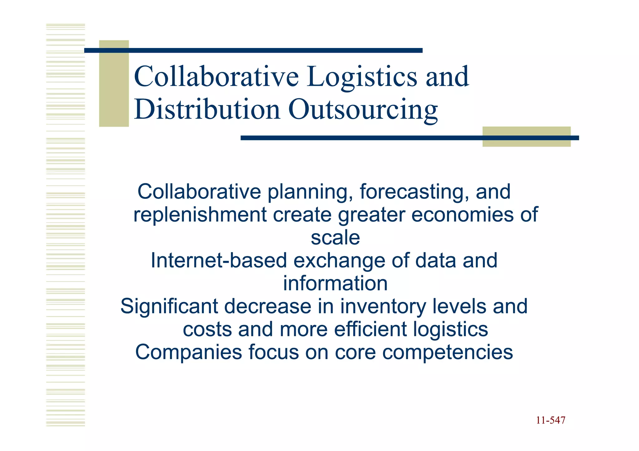 Collaborative Logistics and
 Distribution Outsourcing

  Collaborative planning, forecasting, and
 replenishment create greater economies of
                     scale
   Internet-
   Internet-based exchange of data and
                  information
Significant decrease in inventory levels and
       costs and more efficient logistics
 Companies focus on core competencies


                                           11-547
                                           11-
 
