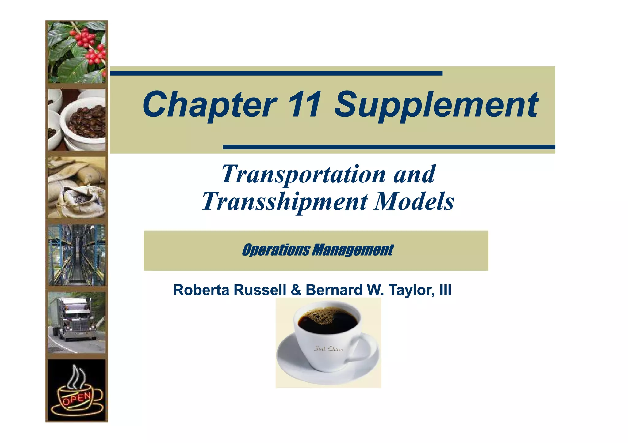 Chapter 11 Supplement
     Transportation and
    Transshipment Models
          Operations Management

 Roberta Russell & Bernard W. Taylor, III
 