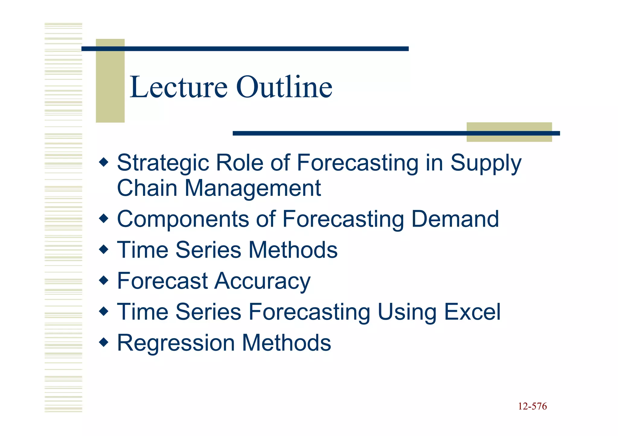 Lecture Outline

Strategic Role of Forecasting in Supply
Chain Management
Components of Forecasting Demand
Time Series Methods
Forecast Accuracy
Time Series Forecasting Using Excel
Regression Methods

                                      12-576
                                      12-
 