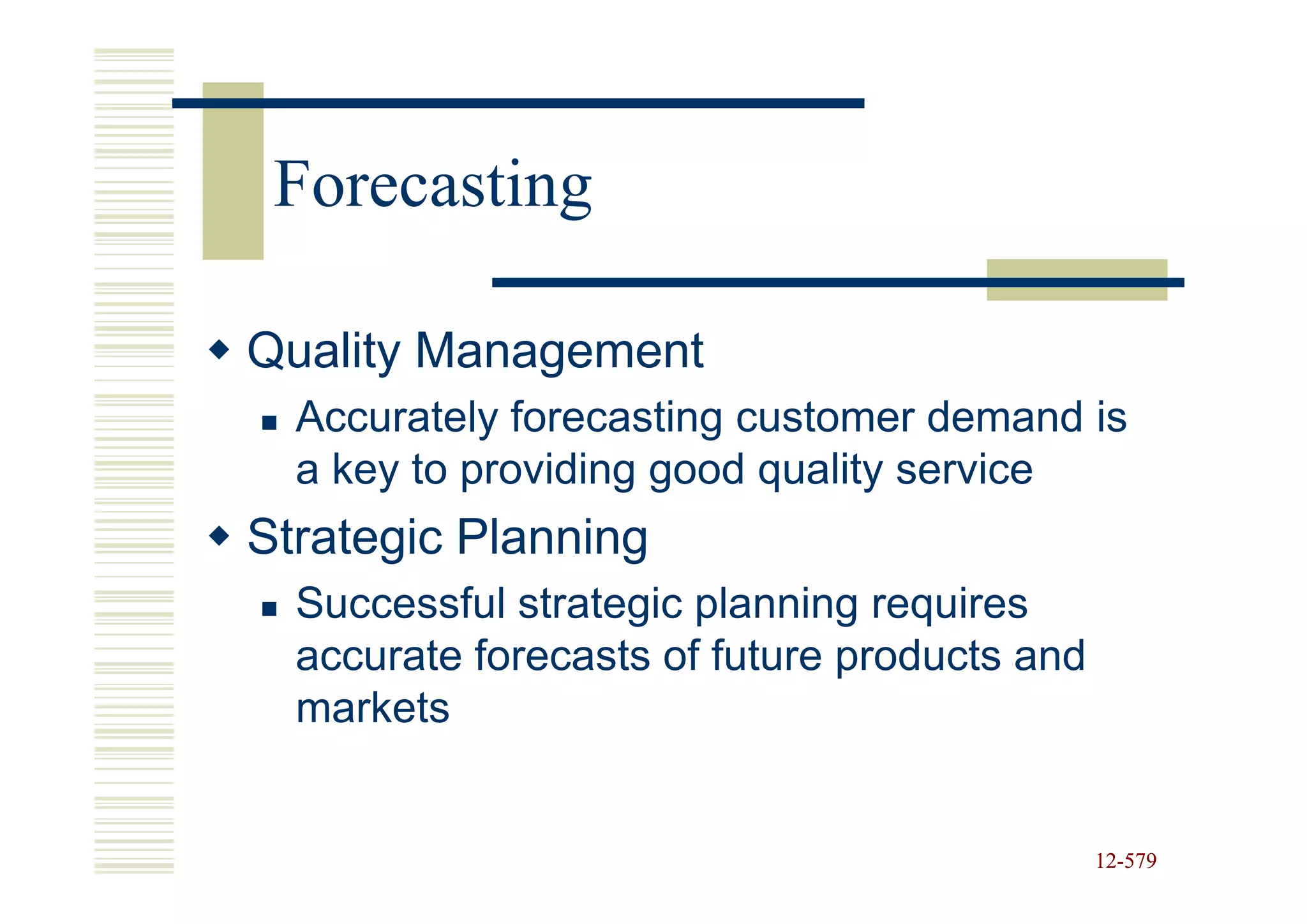 Forecasting

Quality Management
  Accurately forecasting customer demand is
  a key to providing good quality service
Strategic Planning
  Successful strategic planning requires
  accurate forecasts of future products and
  markets


                                              12-579
                                              12-
 