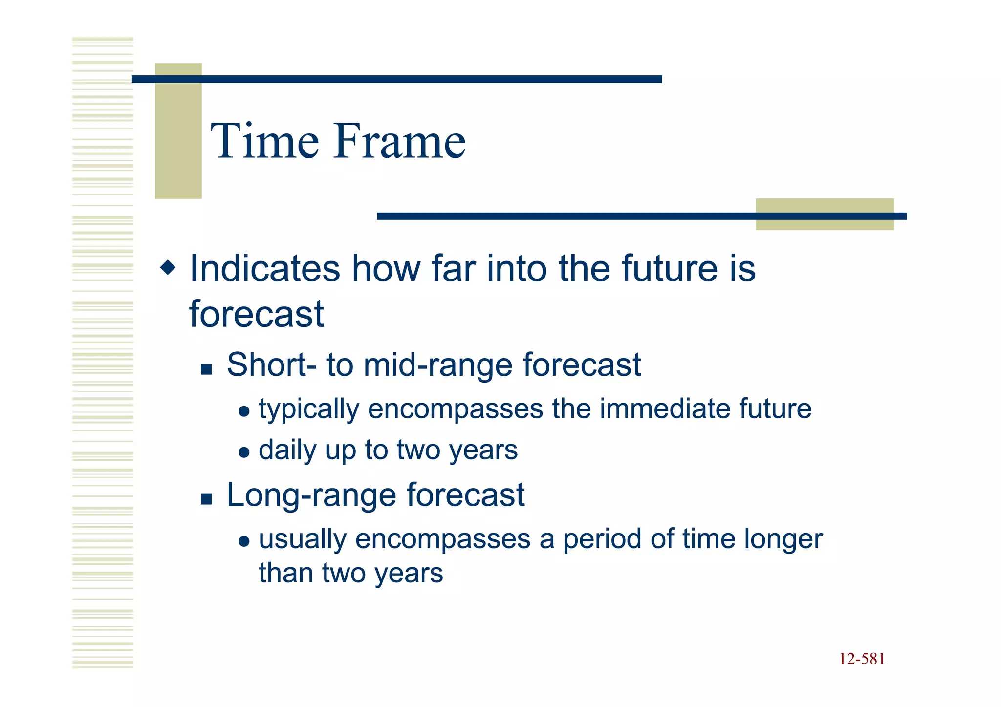 Time Frame

Indicates how far into the future is
forecast
  Short- mid-
  Short- to mid-range forecast
    typically encompasses the immediate future
    daily up to two years
  Long-
  Long-range forecast
    usually encompasses a period of time longer
    than two years

                                                  12-581
                                                  12-
 