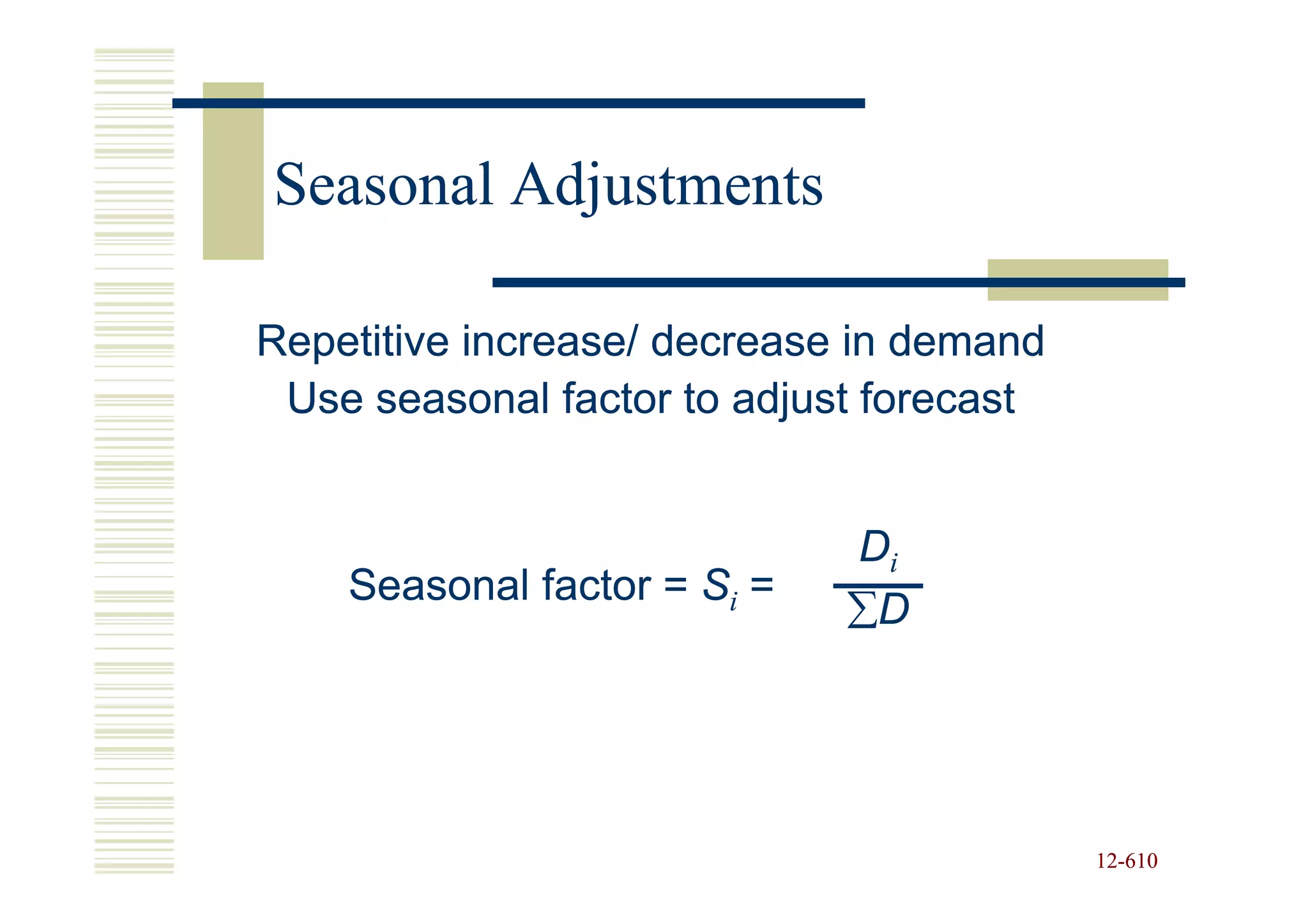 Seasonal Adjustments

Repetitive increase/ decrease in demand
 Use seasonal factor to adjust forecast


                             Di
    Seasonal factor = Si =
                             ∑D




                                          12-610
                                          12-
 