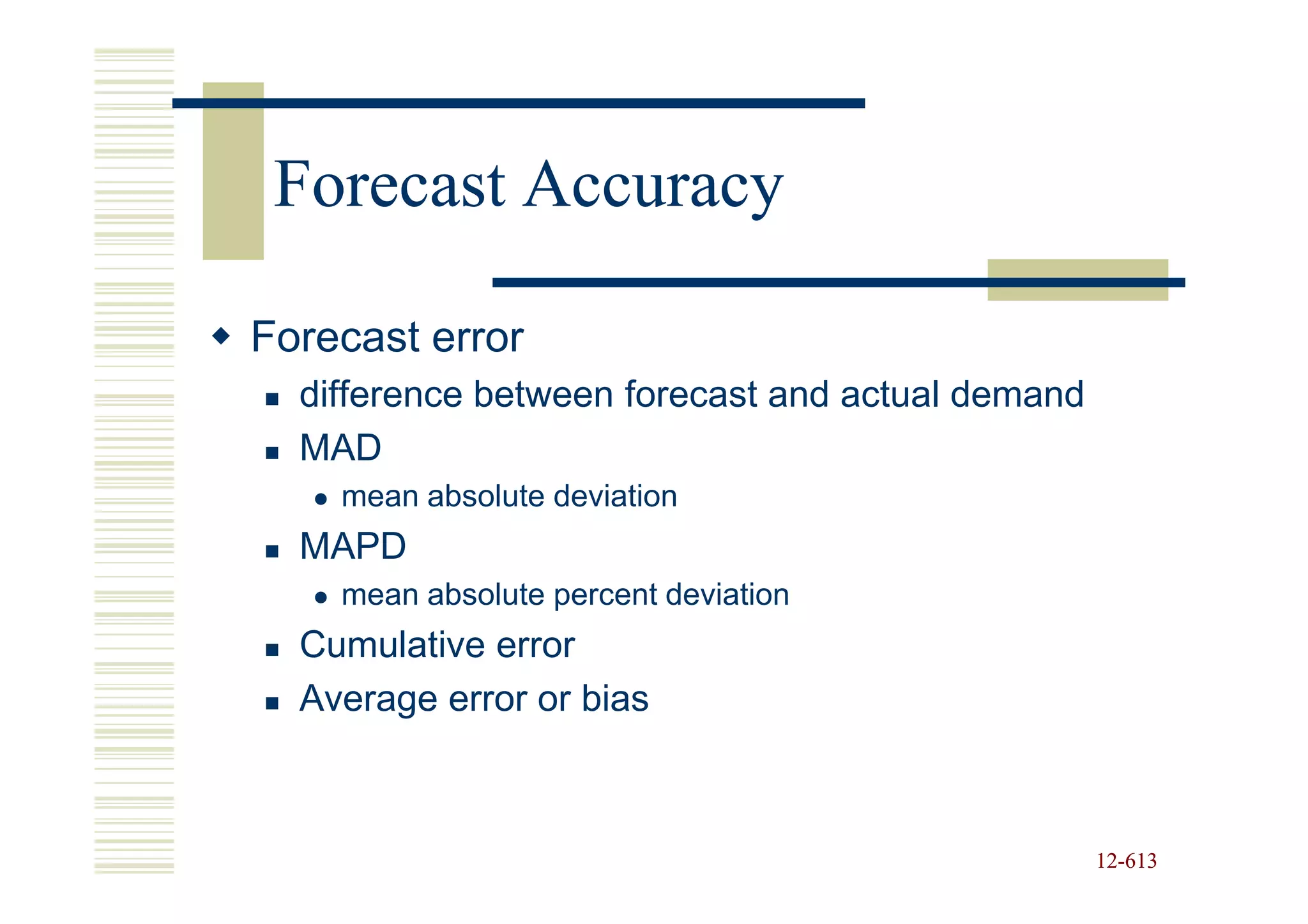 Forecast Accuracy

Forecast error
  difference between forecast and actual demand
  MAD
    mean absolute deviation
  MAPD
    mean absolute percent deviation
  Cumulative error
  Average error or bias



                                                  12-613
                                                  12-
 