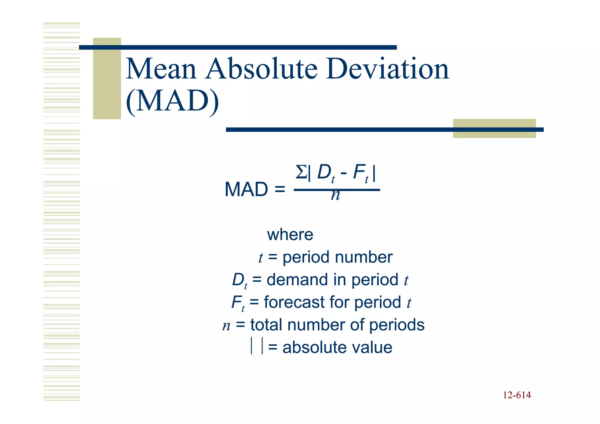 Mean Absolute Deviation
(MAD)

             Σ| Dt - Ft |
       MAD =     n

             where
           t = period number
       Dt = demand in period t
       Ft = forecast for period t
      n = total number of periods
           = absolute value

                                    12-614
                                    12-
 