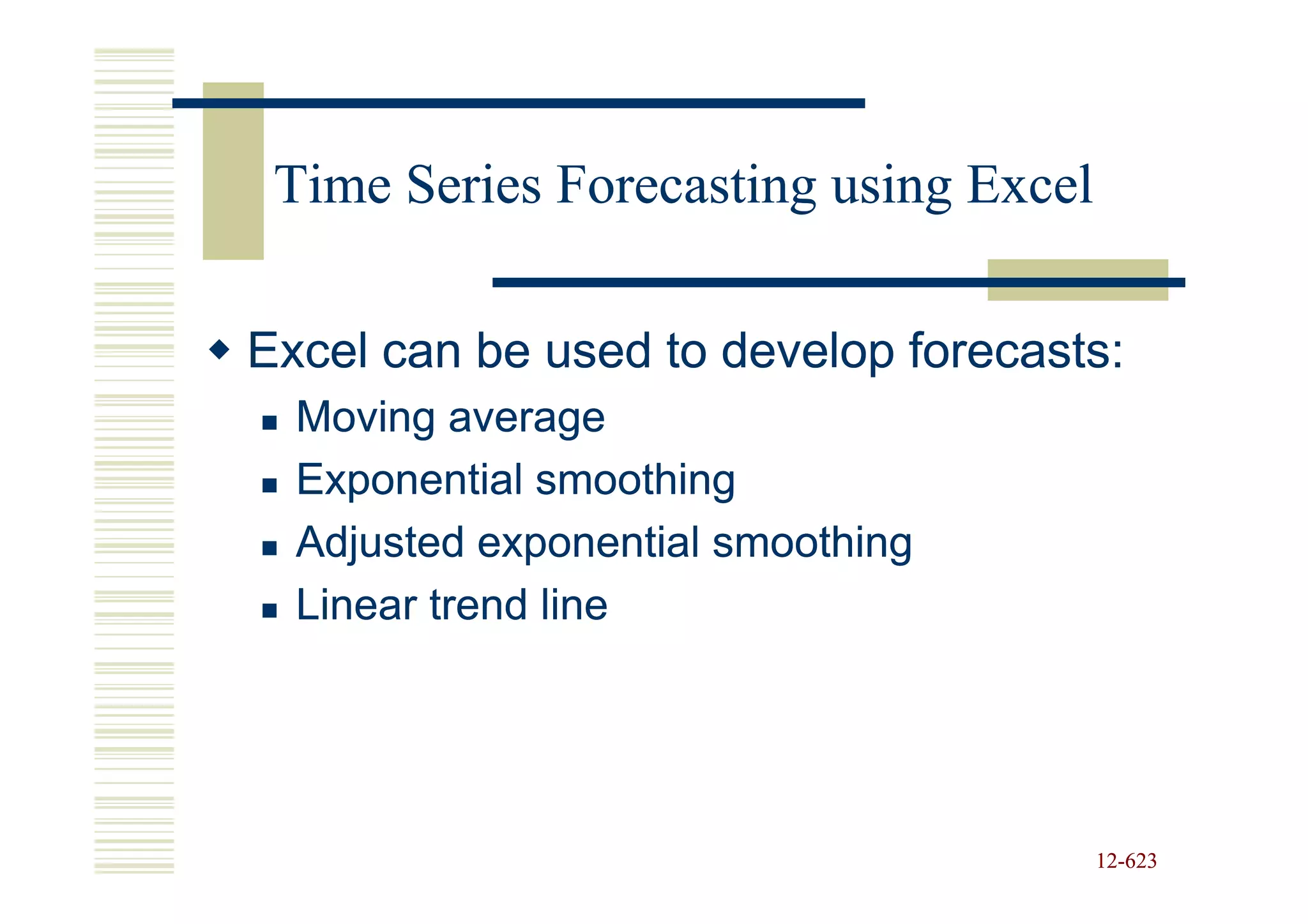 Time Series Forecasting using Excel

Excel can be used to develop forecasts:
  Moving average
  Exponential smoothing
  Adjusted exponential smoothing
  Linear trend line




                                       12-623
                                       12-
 