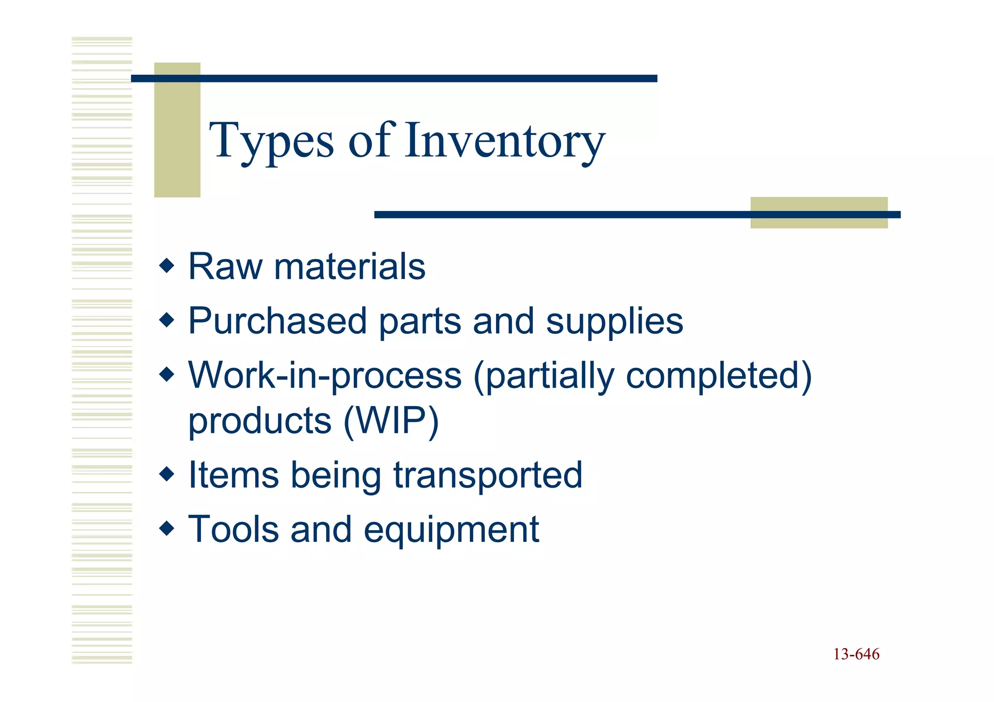 Types of Inventory

Raw materials
Purchased parts and supplies
Work-in-process (partially completed)
products (WIP)
Items being transported
Tools and equipment


                                        13-646
                                        13-
 
