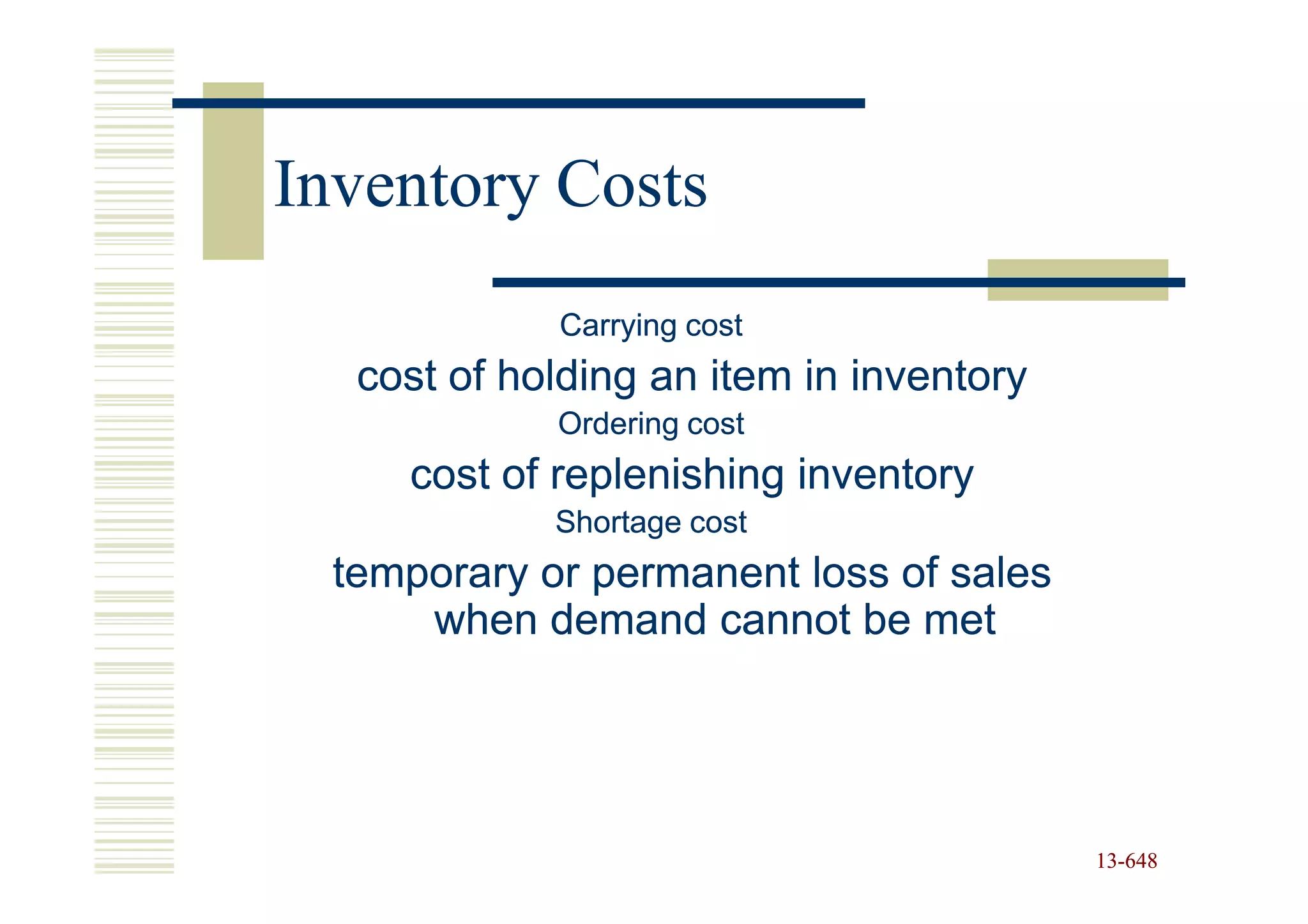 Inventory Costs
             Carrying cost
   cost of holding an item in inventory
             Ordering cost
     cost of replenishing inventory
             Shortage cost
  temporary or permanent loss of sales
      when demand cannot be met




                                          13-648
                                          13-
 