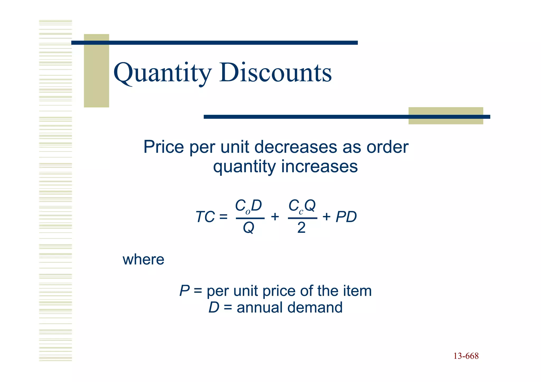 Quantity Discounts

  Price per unit decreases as order
           quantity increases

               CoD   CcQ
          TC =     +     + PD
                Q     2

where

        P = per unit price of the item
            D = annual demand


                                         13-668
                                         13-
 
