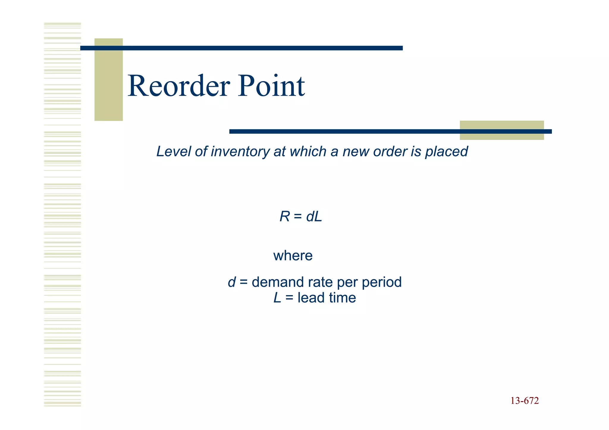 Reorder Point
  Level of inventory at which a new order is placed



                     R = dL

                    where
             d = demand rate per period
                   L = lead time




                                                      13-672
                                                      13-
 