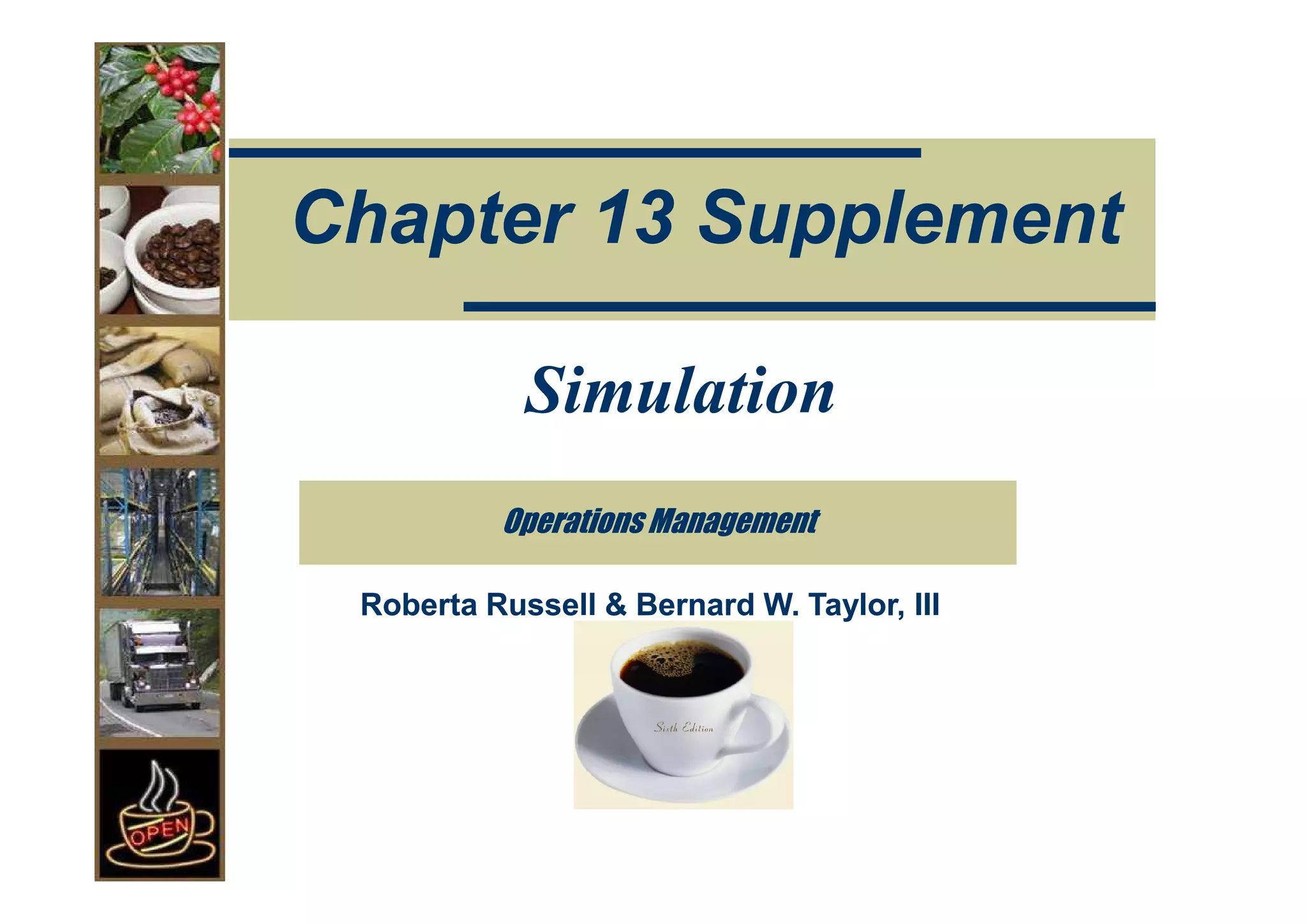 Chapter 13 Supplement

            Simulation
          Operations Management

 Roberta Russell & Bernard W. Taylor, III
 