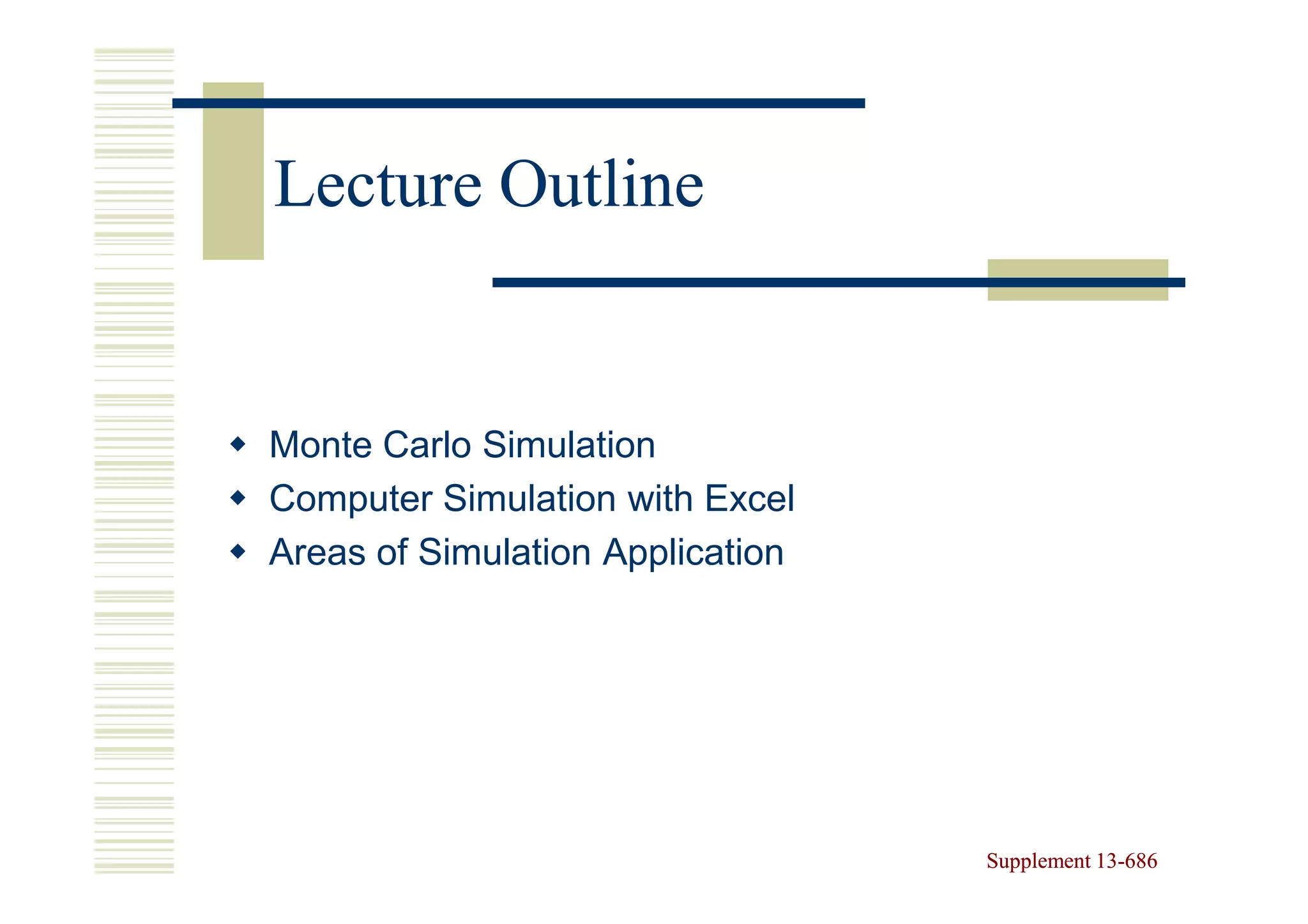 Lecture Outline


Monte Carlo Simulation
Computer Simulation with Excel
Areas of Simulation Application




                                  Supplement 13-686
                                             13-
 