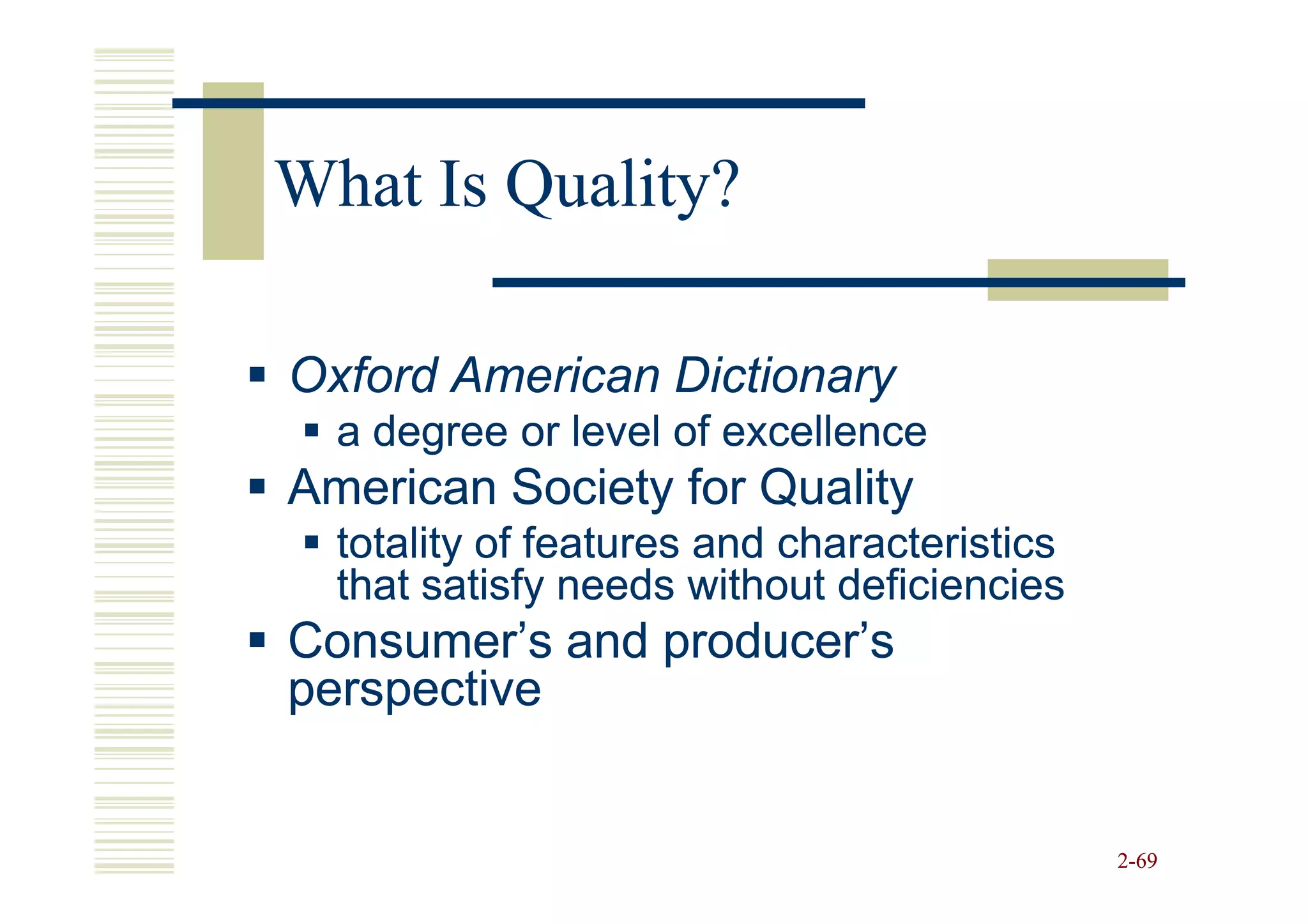 What Is Quality?

Oxford American Dictionary
  a degree or level of excellence
American Society for Quality
  totality of features and characteristics
  that satisfy needs without deficiencies
Consumer’s and producer’s
perspective


                                             2-69
 