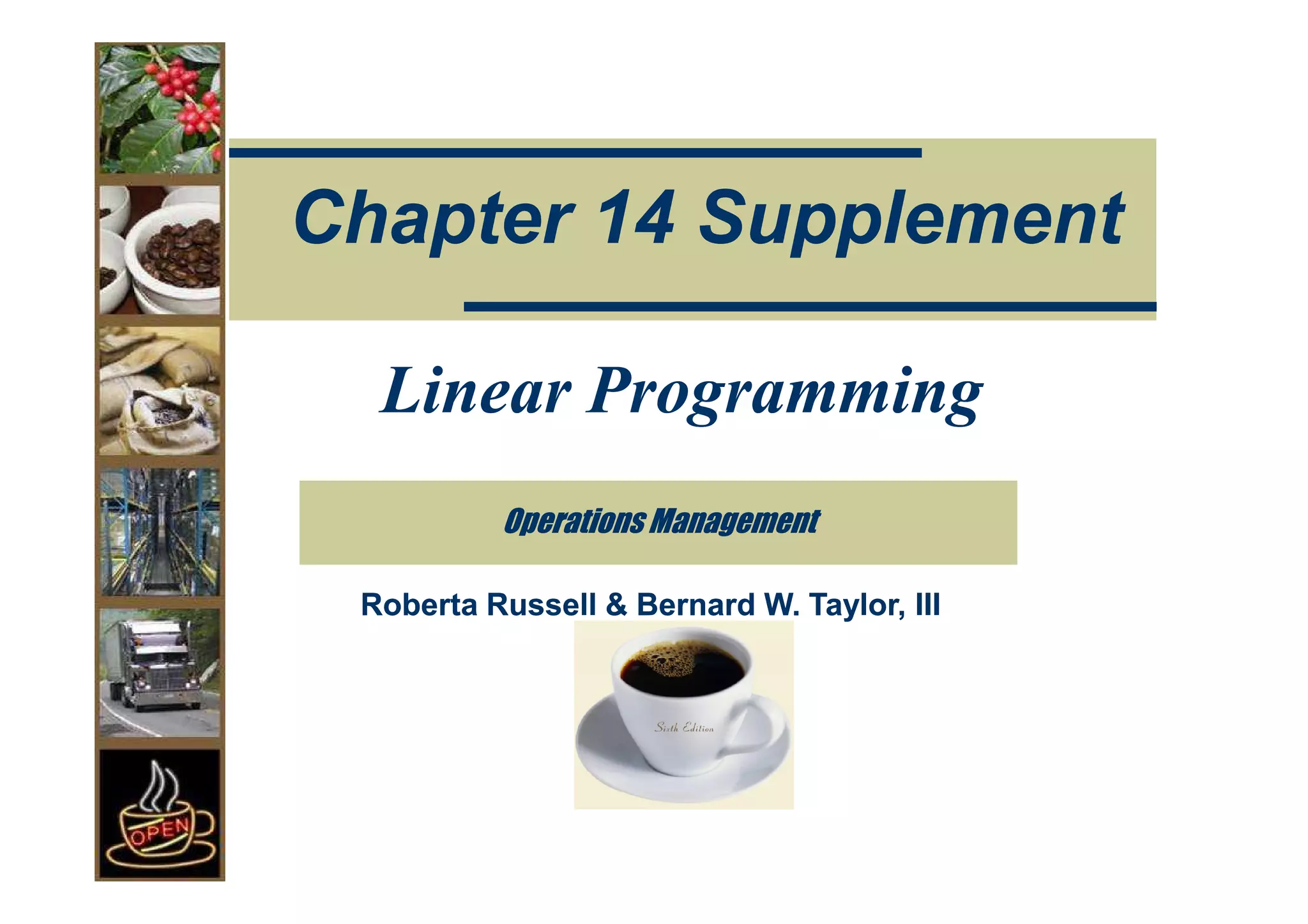 Chapter 14 Supplement

  Linear Programming
          Operations Management

 Roberta Russell & Bernard W. Taylor, III
 
