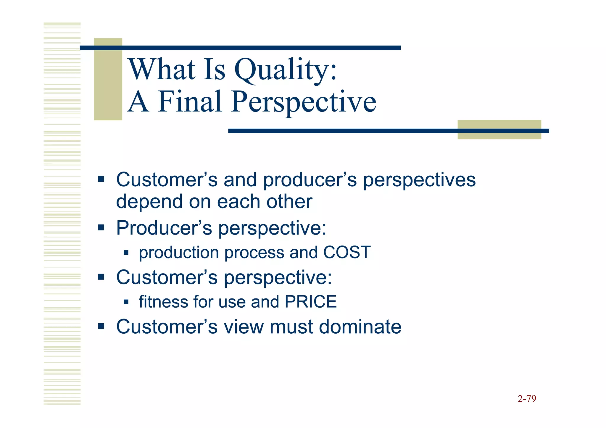 What Is Quality:
 A Final Perspective

Customer’s and producer’s perspectives
depend on each other
Producer’s perspective:
  production process and COST
Customer’s perspective:
  fitness for use and PRICE
Customer’s view must dominate


                                         2-79
 