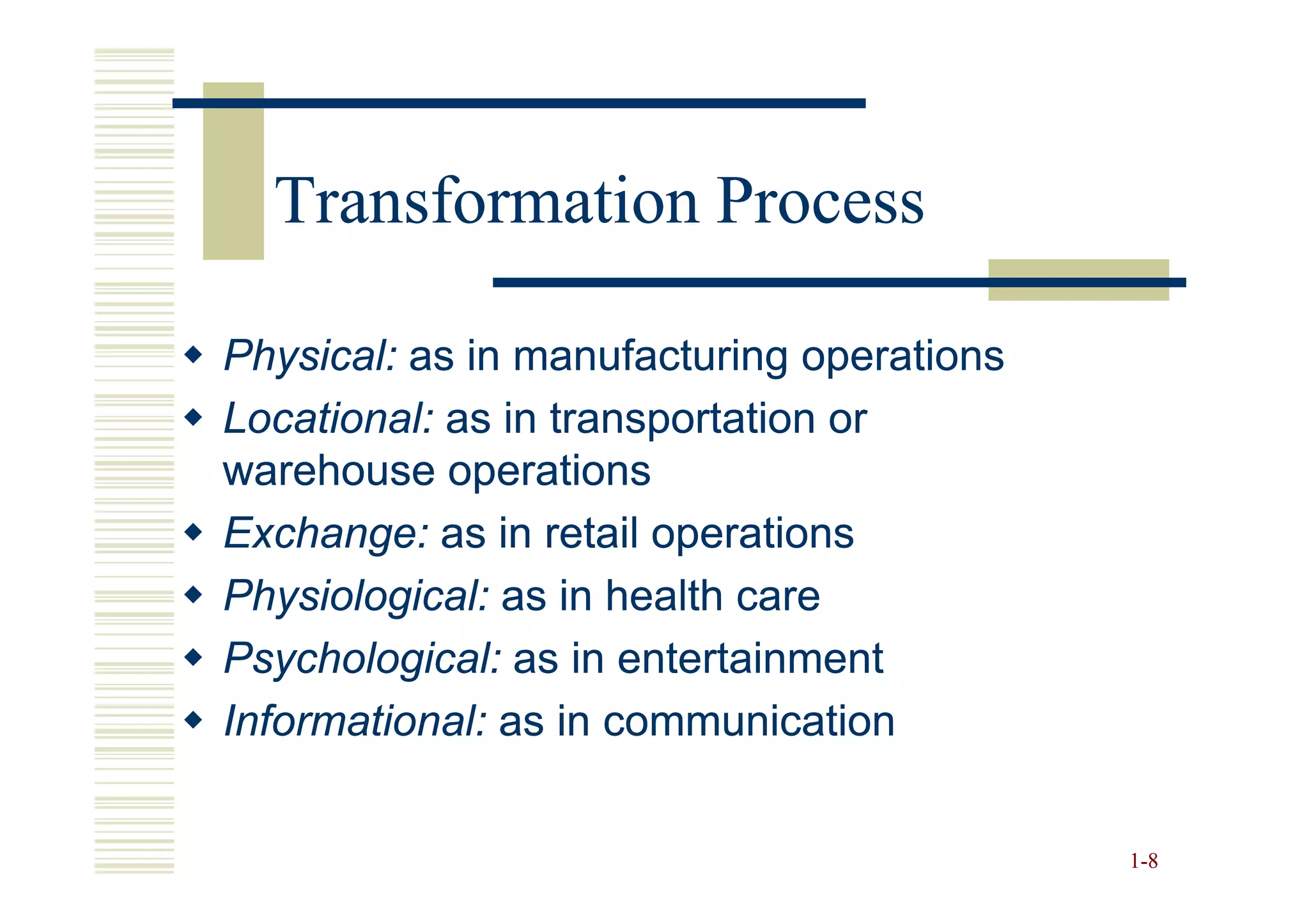 Transformation Process

Physical: as in manufacturing operations
Locational: as in transportation or
warehouse operations
Exchange: as in retail operations
Physiological: as in health care
Psychological: as in entertainment
Informational: as in communication


                                           1 -8
 
