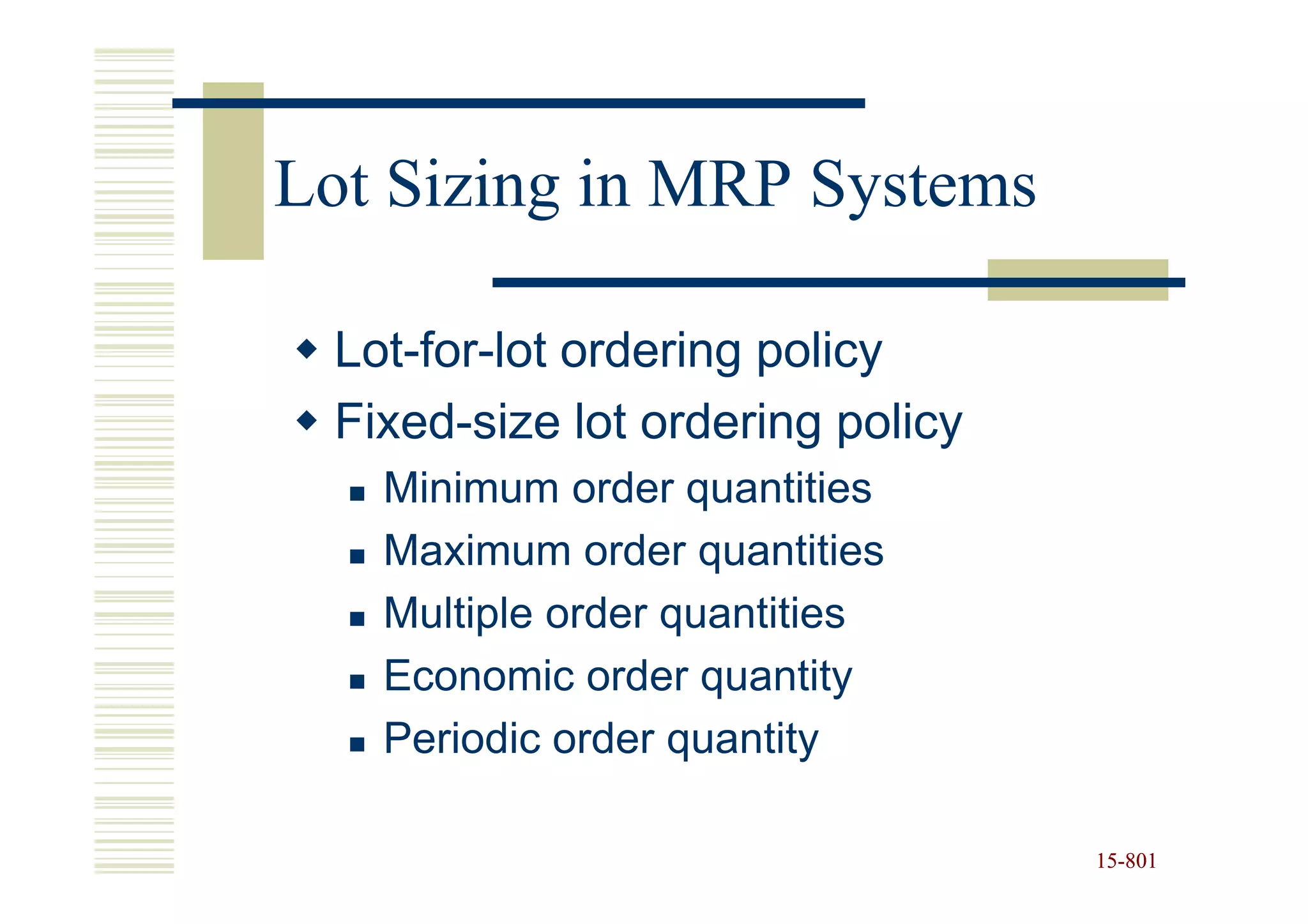 Lot Sizing in MRP Systems

 Lot-for-lot ordering policy
 Fixed-size lot ordering policy
   Minimum order quantities
   Maximum order quantities
   Multiple order quantities
   Economic order quantity
   Periodic order quantity

                                  15-801
                                  15-
 