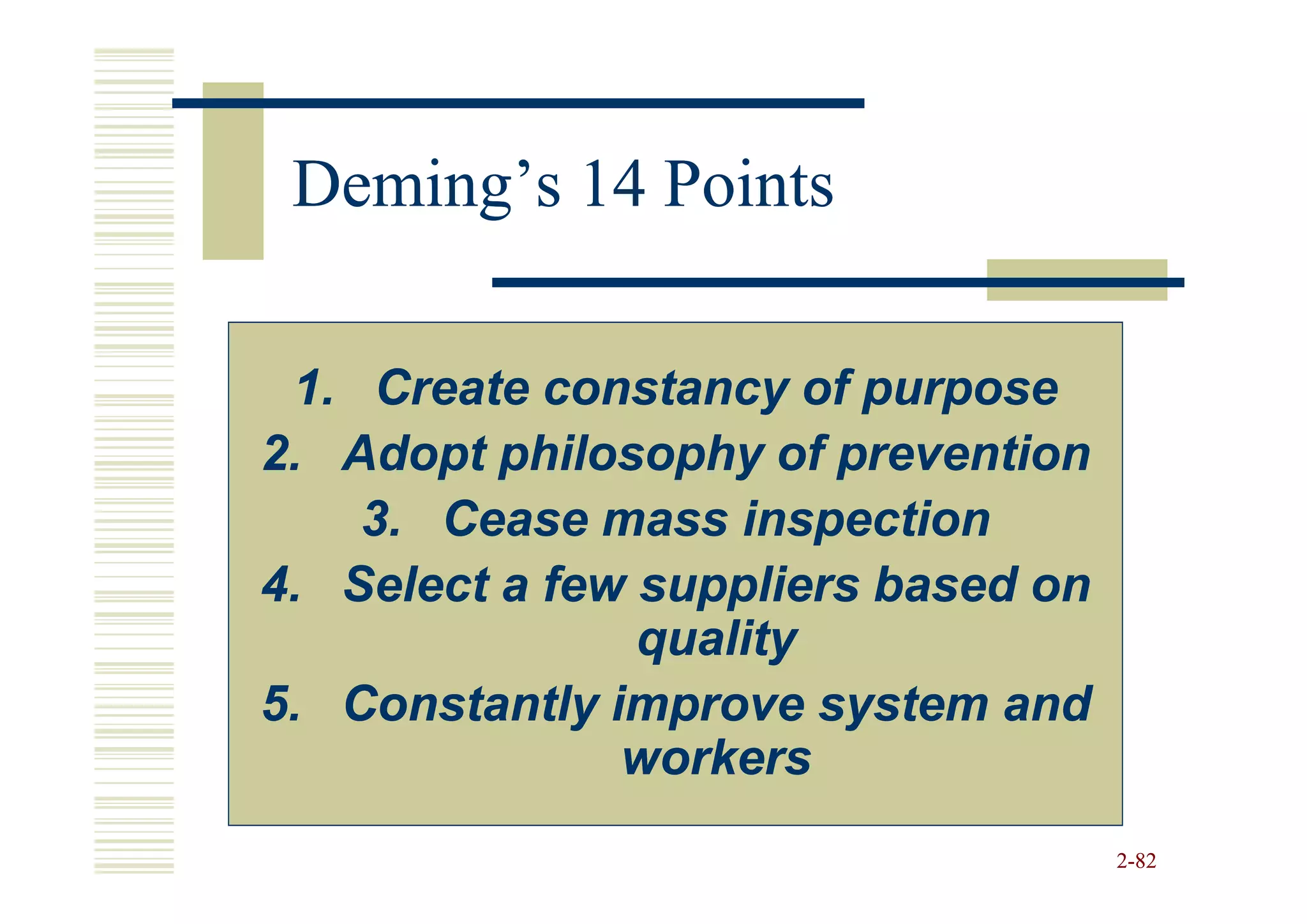 Deming’s 14 Points

 1. Create constancy of purpose
2. Adopt philosophy of prevention
    3. Cease mass inspection
4. Select a few suppliers based on
                quality
5. Constantly improve system and
               workers
                                     2-82
 