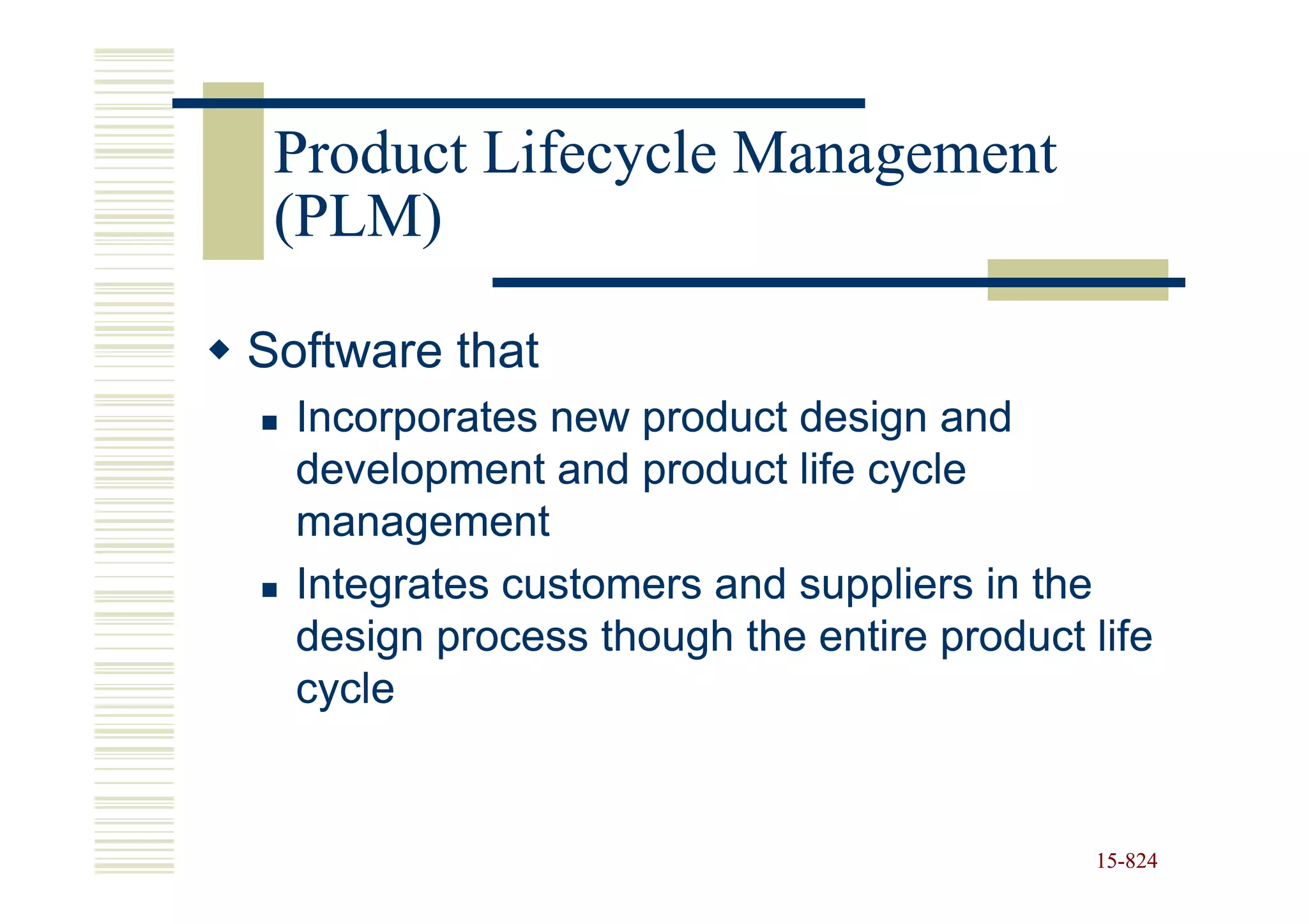 Product Lifecycle Management
 (PLM)

Software that
  Incorporates new product design and
  development and product life cycle
  management
  Integrates customers and suppliers in the
  design process though the entire product life
  cycle


                                           15-824
                                           15-
 