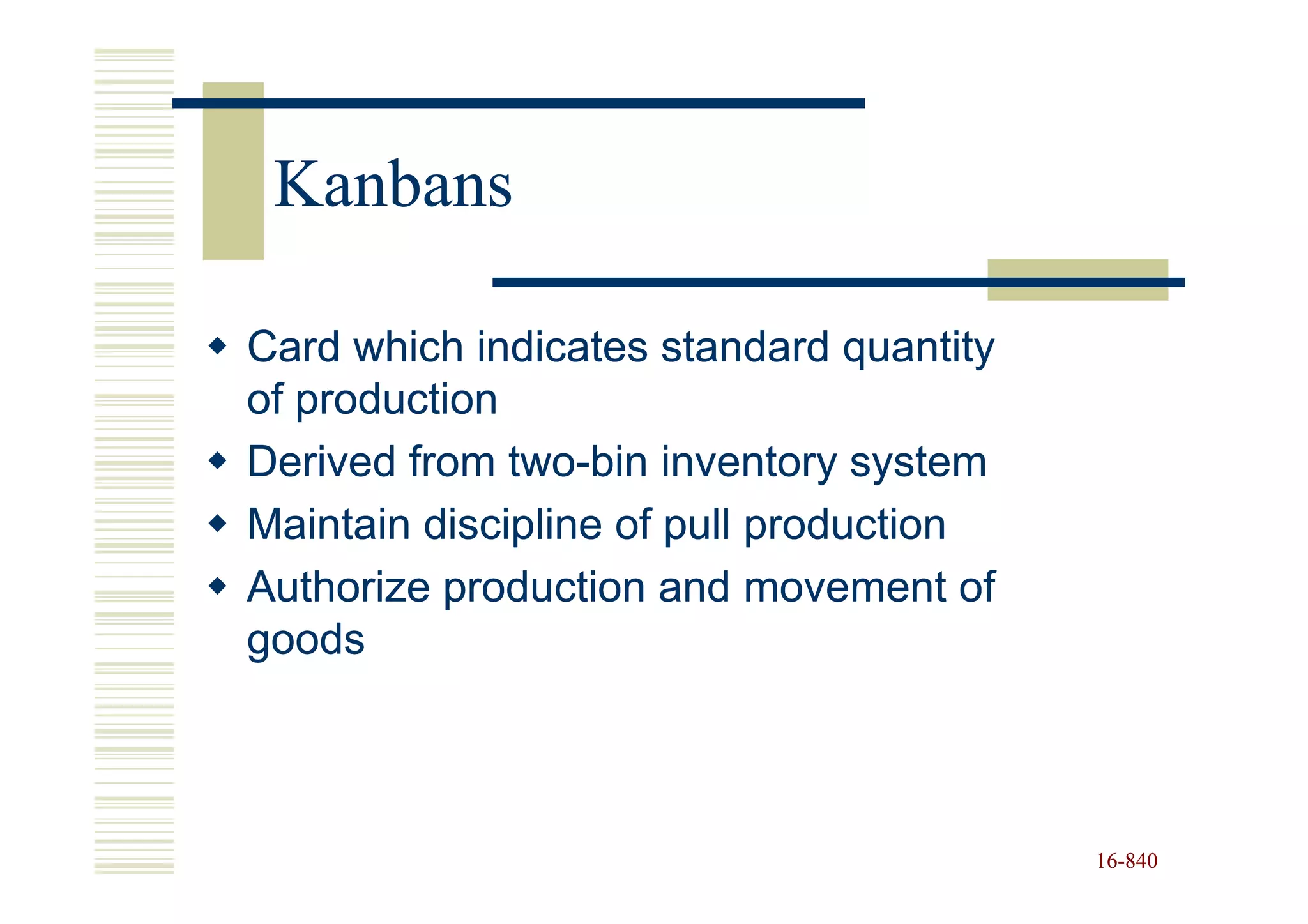 Kanbans

Card which indicates standard quantity
of production
Derived from two-bin inventory system
              two-
Maintain discipline of pull production
Authorize production and movement of
goods



                                         16-840
                                         16-
 