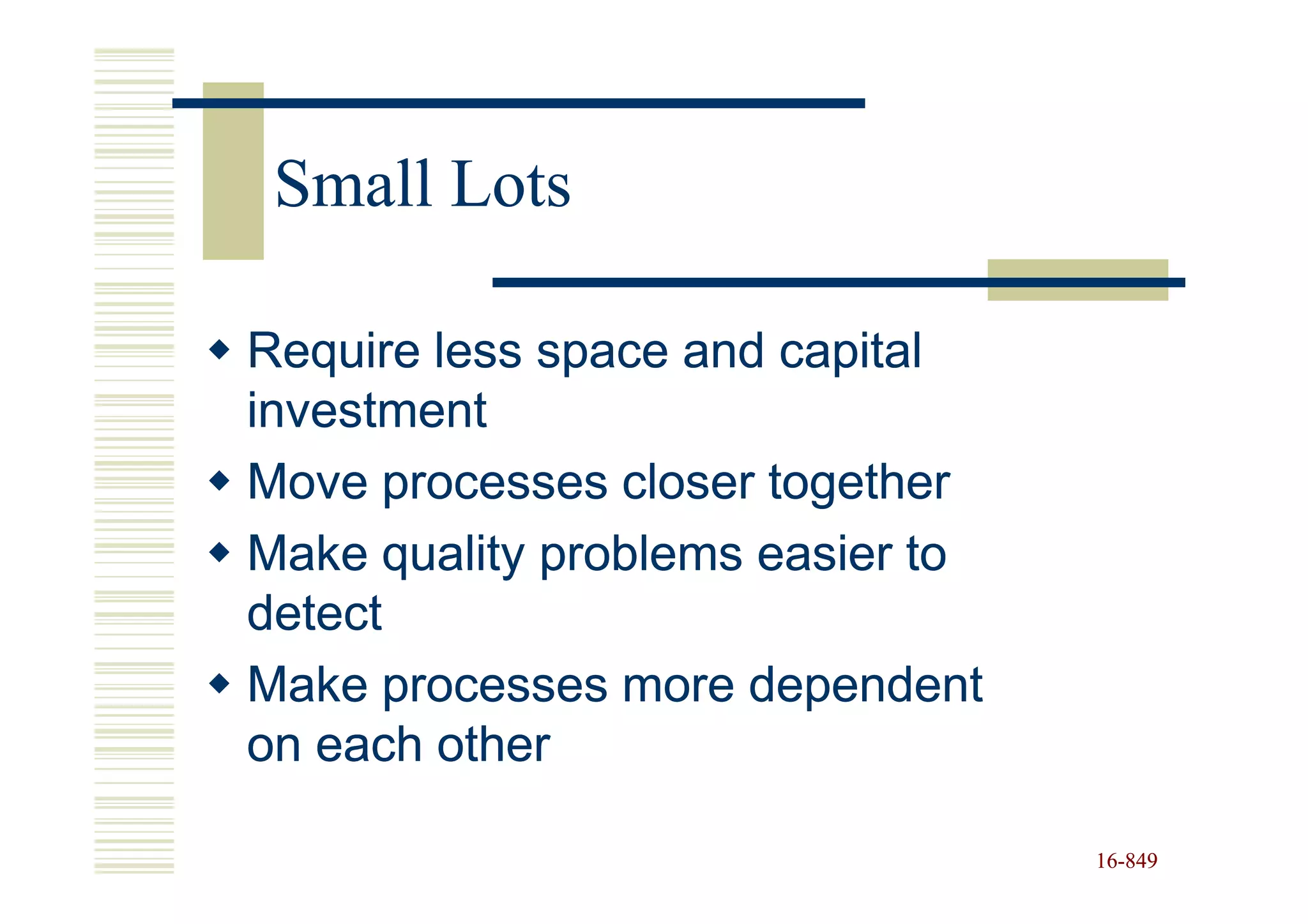 Small Lots

Require less space and capital
investment
Move processes closer together
Make quality problems easier to
detect
Make processes more dependent
on each other

                                  16-849
                                  16-
 