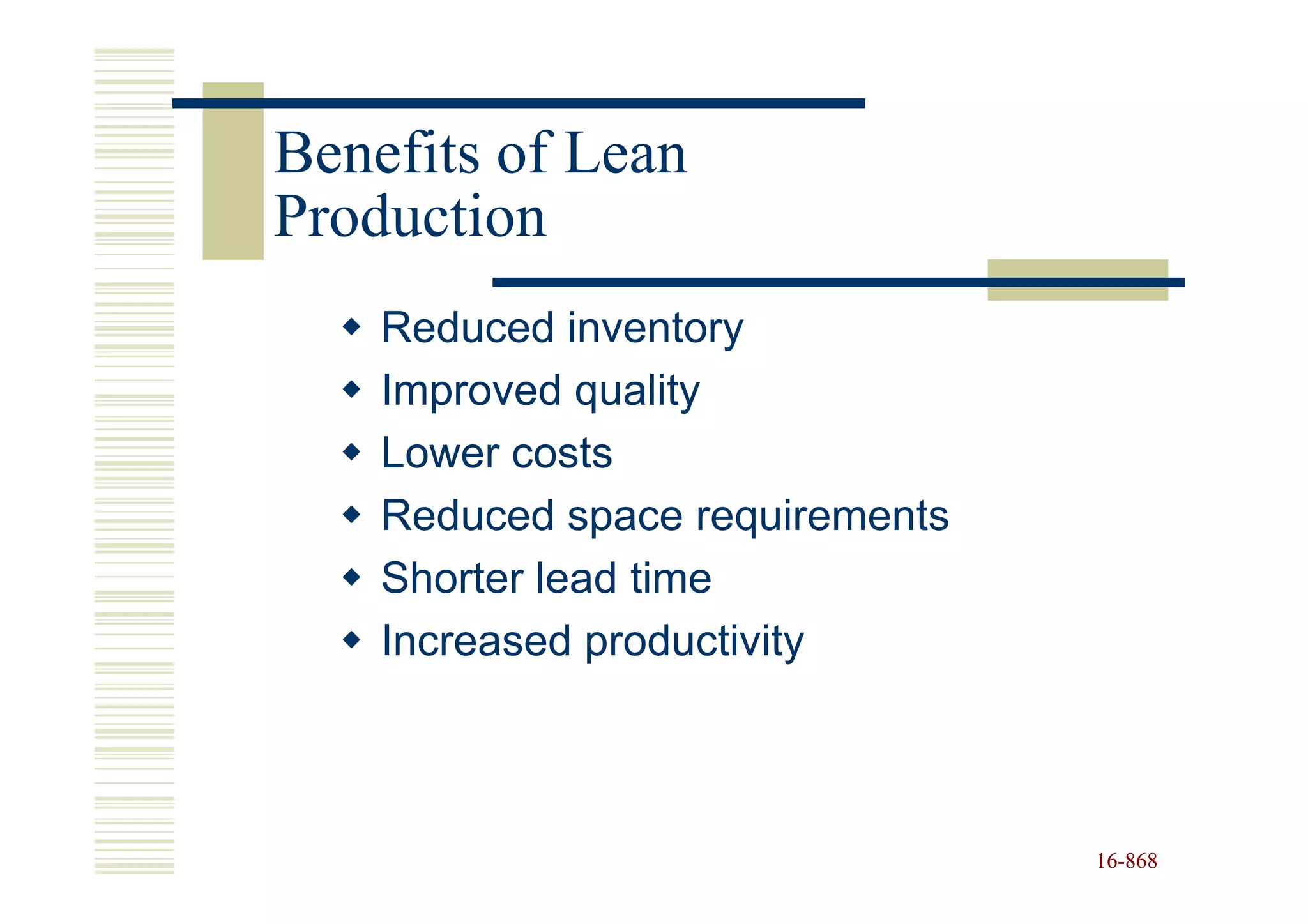 Benefits of Lean
Production
    Reduced inventory
    Improved quality
    Lower costs
    Reduced space requirements
    Shorter lead time
    Increased productivity



                                 16-868
                                 16-
 