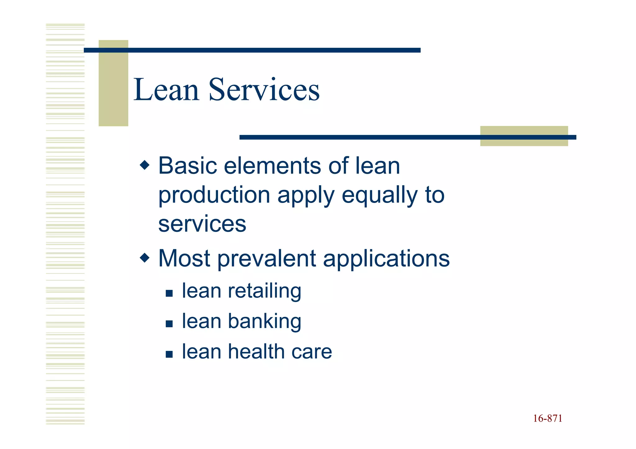 Lean Services

 Basic elements of lean
 production apply equally to
 services
 Most prevalent applications
   lean retailing
   lean banking
   lean health care

                               16-871
                               16-
 