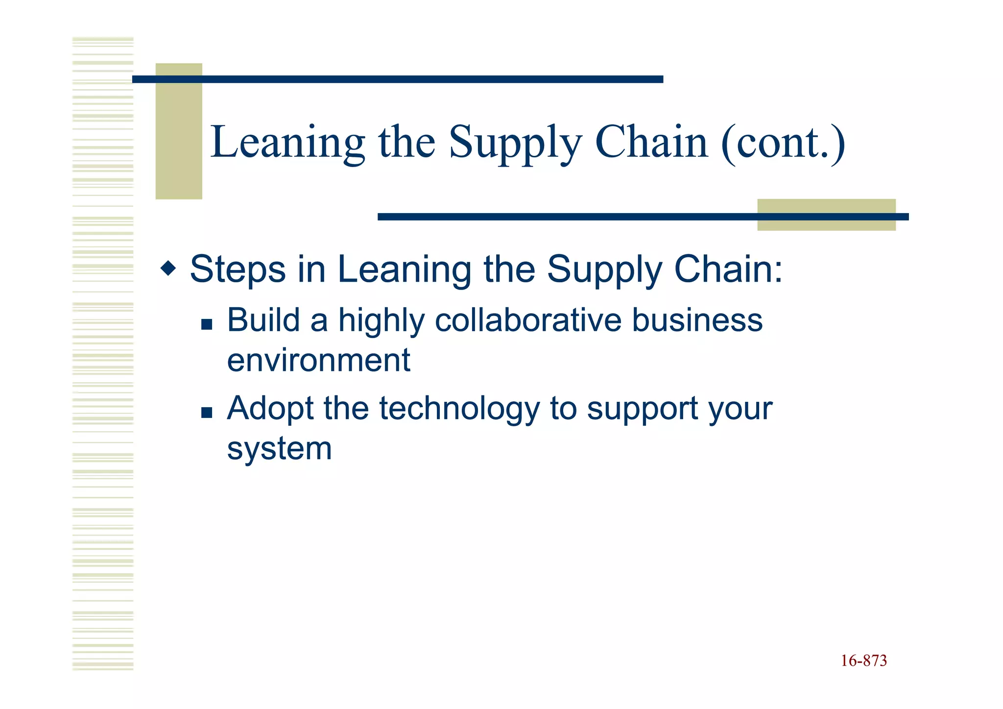 Leaning the Supply Chain (cont.)

Steps in Leaning the Supply Chain:
  Build a highly collaborative business
  environment
  Adopt the technology to support your
  system




                                          16-873
                                          16-
 