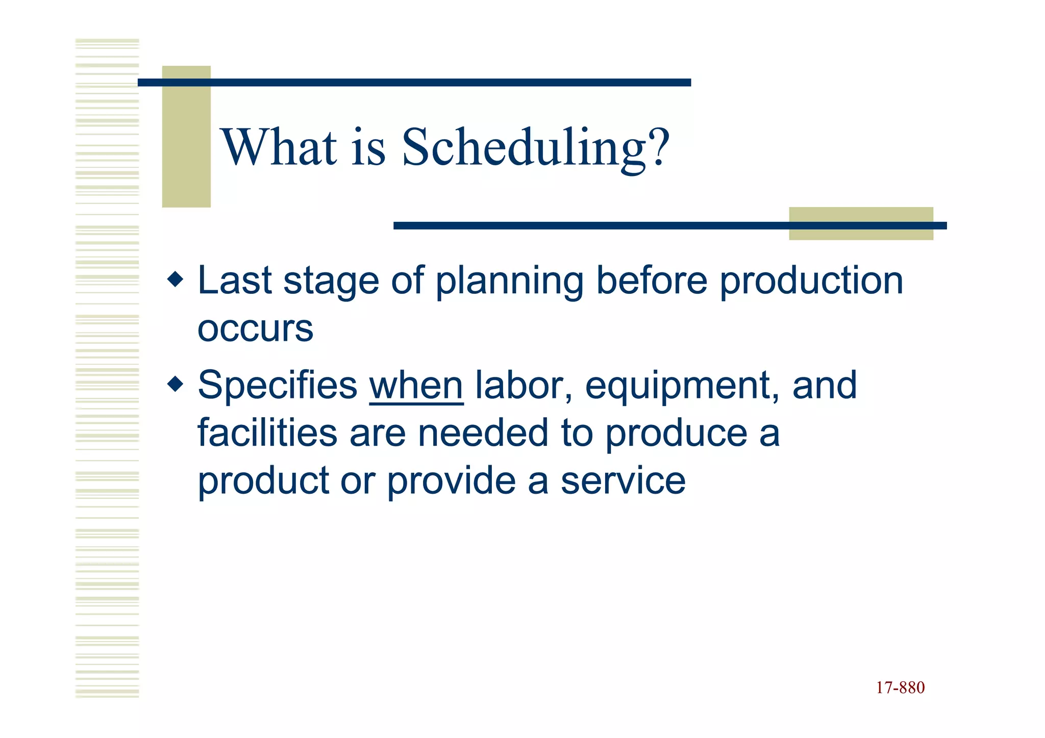 What is Scheduling?

Last stage of planning before production
occurs
Specifies when labor, equipment, and
facilities are needed to produce a
product or provide a service




                                      17-880
                                      17-
 