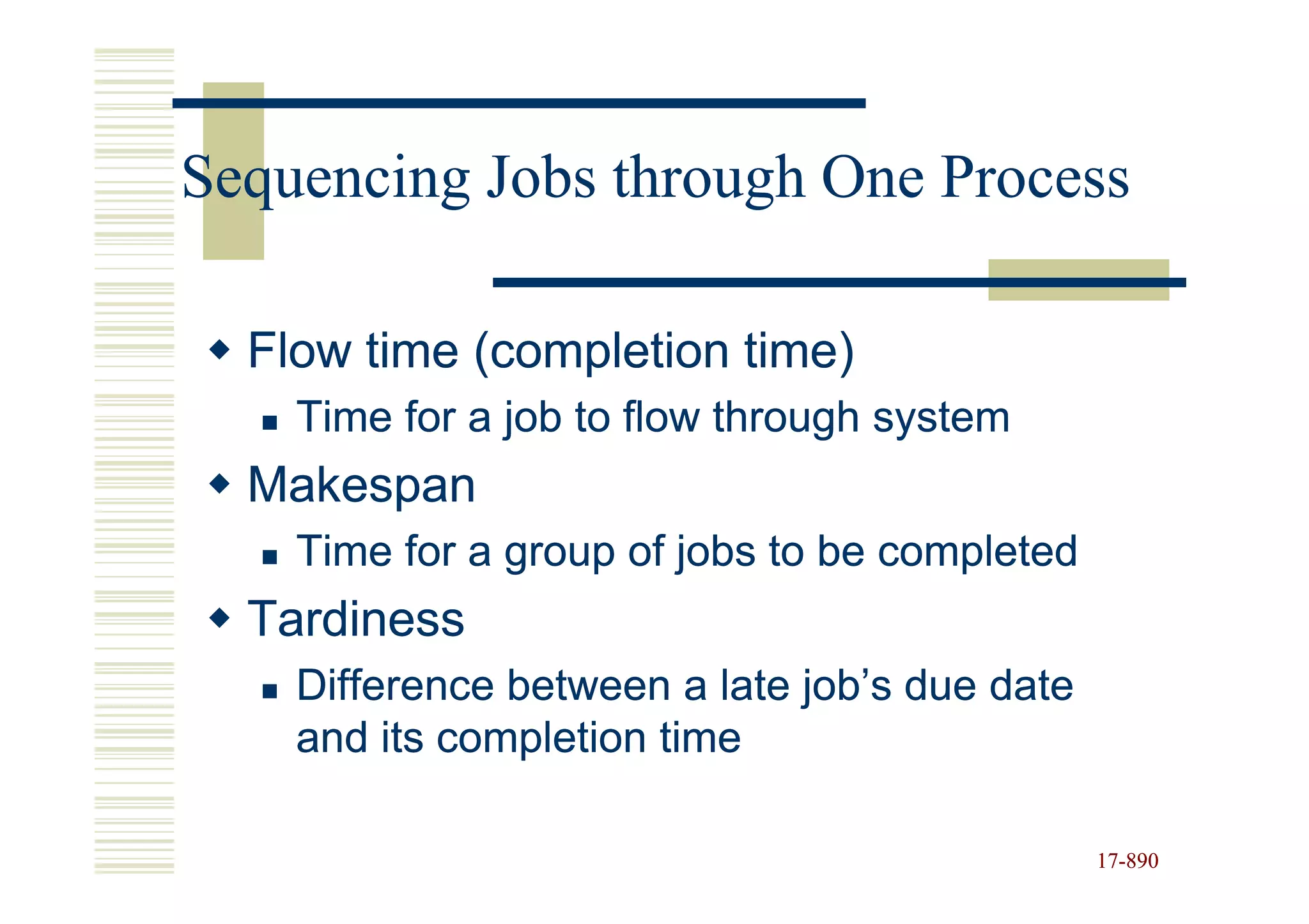 Sequencing Jobs through One Process

  Flow time (completion time)
    Time for a job to flow through system
  Makespan
    Time for a group of jobs to be completed
  Tardiness
    Difference between a late job’s due date
    and its completion time

                                               17-890
                                               17-
 