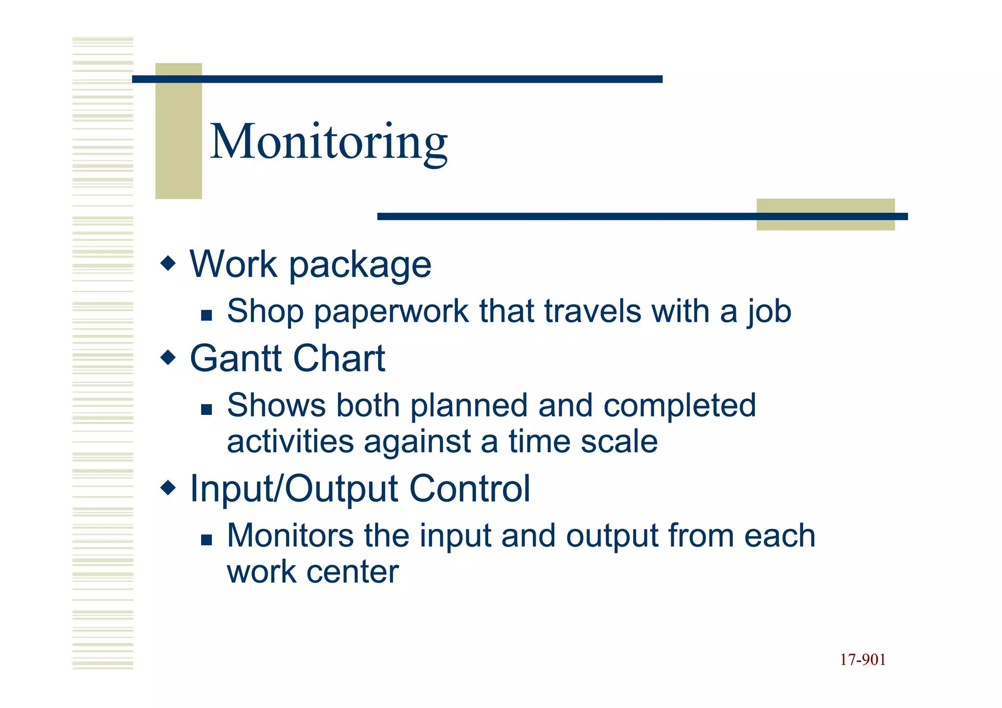 Monitoring

Work package
  Shop paperwork that travels with a job
Gantt Chart
  Shows both planned and completed
  activities against a time scale
Input/Output Control
  Monitors the input and output from each
  work center

                                            17-901
                                            17-
 