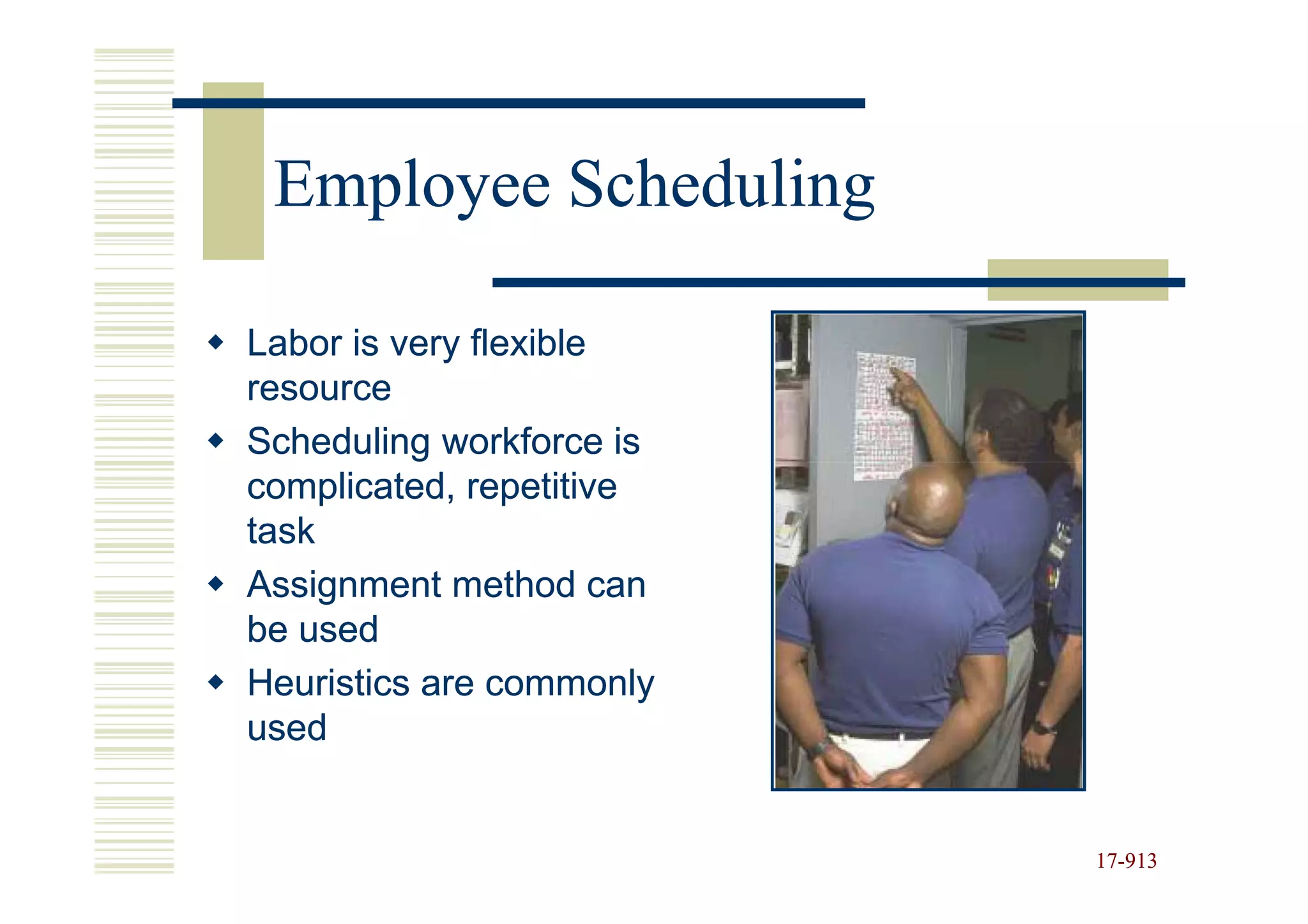 Employee Scheduling

Labor is very flexible
resource
Scheduling workforce is
complicated, repetitive
task
Assignment method can
be used
Heuristics are commonly
used


                          17-913
                          17-
 