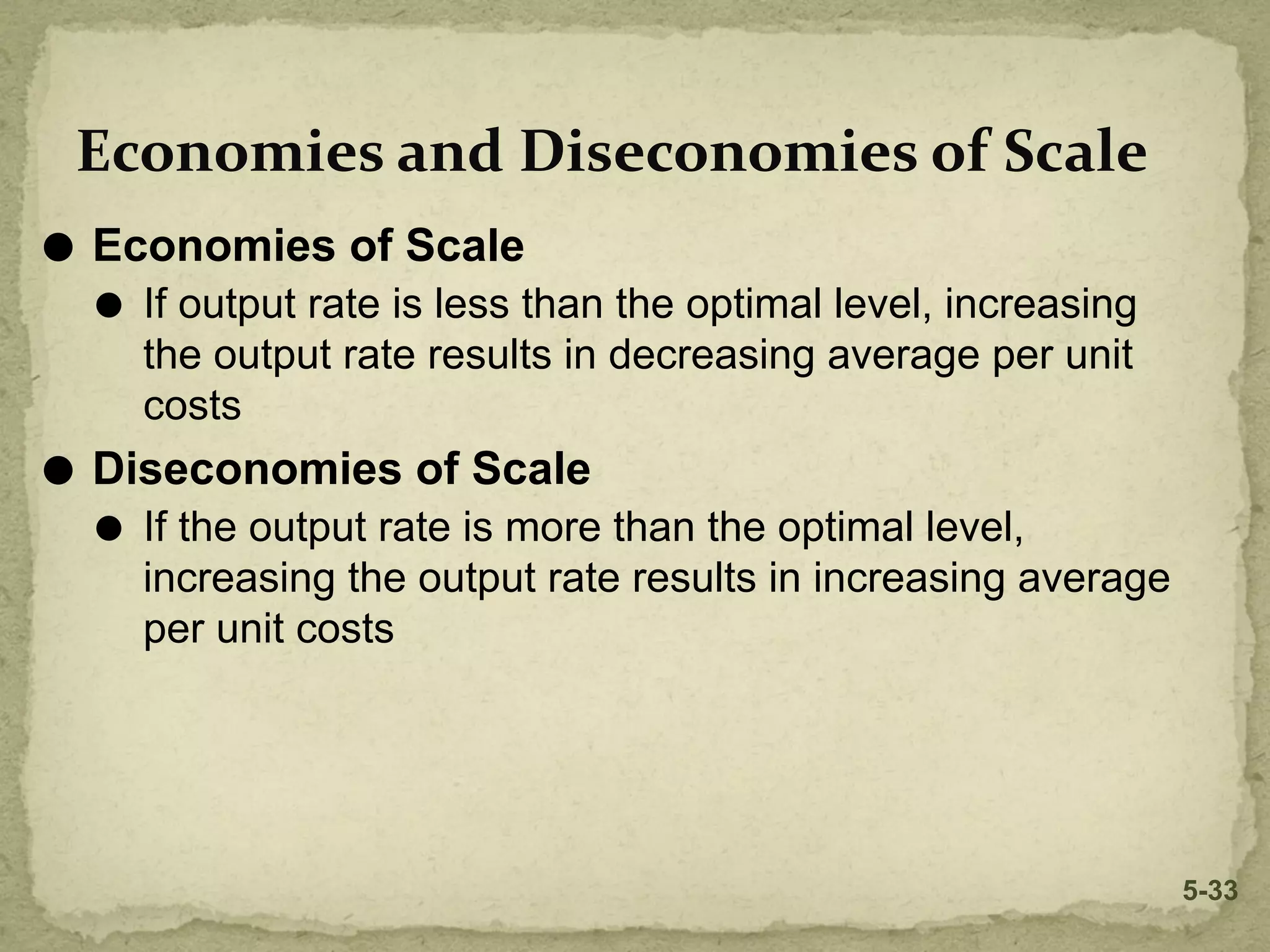 Economies and Diseconomies of Scale
⚫ Economies of Scale
⚫ If output rate is less than the optimal level, increasing
the output rate results in decreasing average per unit
costs
⚫ Diseconomies of Scale
⚫ If the output rate is more than the optimal level,
increasing the output rate results in increasing average
per unit costs
5-33
 