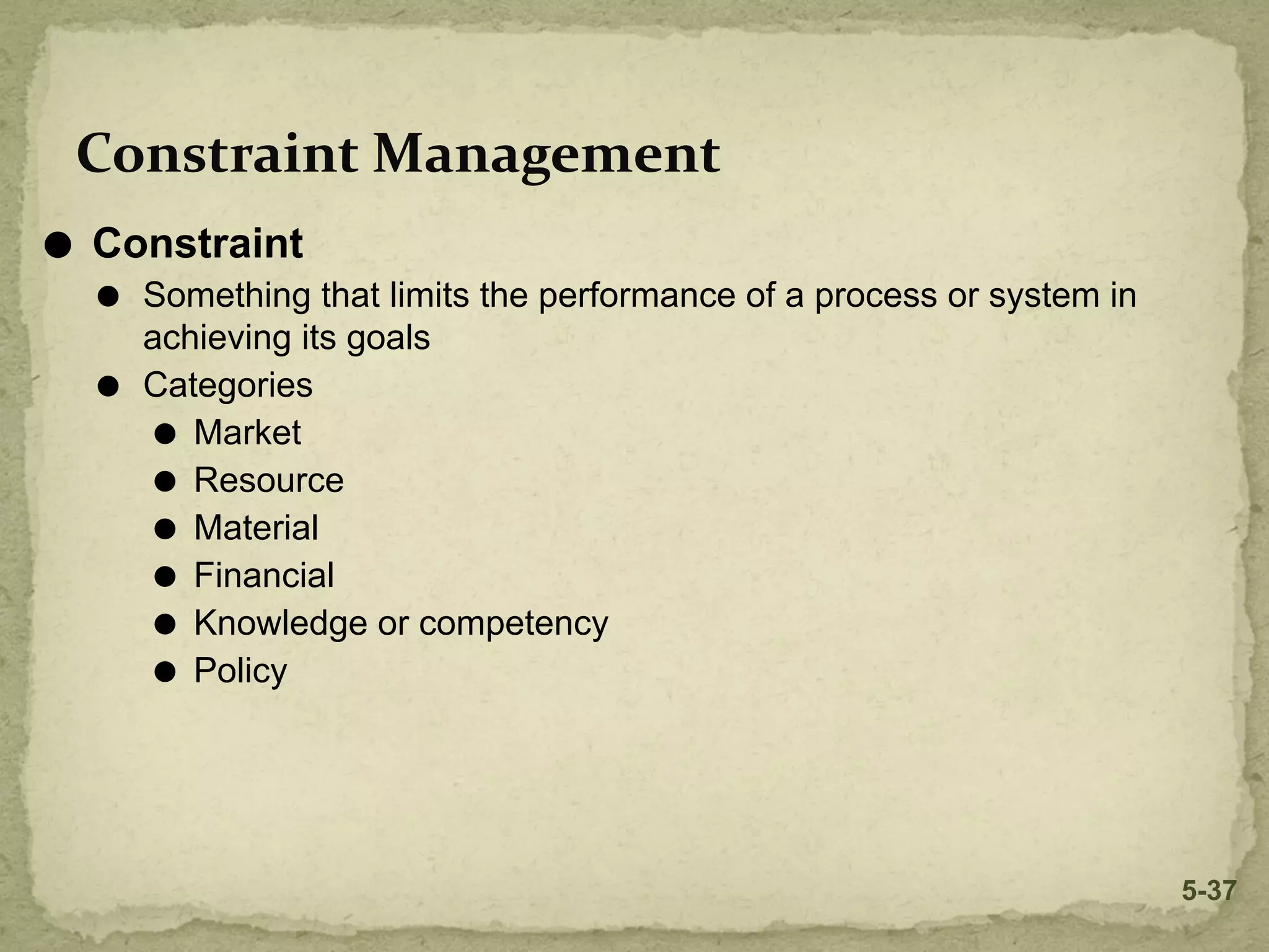 Constraint Management
⚫ Constraint
⚫ Something that limits the performance of a process or system in
achieving its goals
⚫ Categories
⚫ Market
⚫ Resource
⚫ Material
⚫ Financial
⚫ Knowledge or competency
⚫ Policy
5-37
 