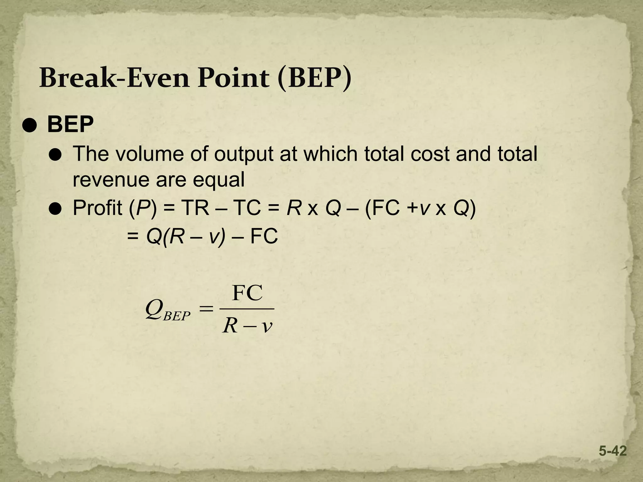 ⚫ BEP
⚫ The volume of output at which total cost and total
revenue are equal
⚫ Profit (P) = TR – TC = R x Q – (FC +v x Q)
= Q(R – v) – FC
Break-Even Point (BEP)
5-42
 