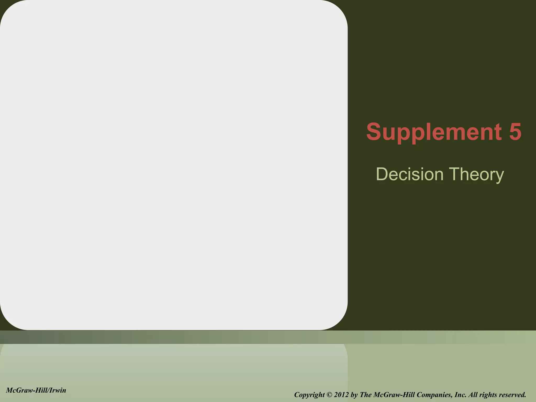 Decision Theory
Supplement 5
McGraw-Hill/Irwin
Copyright © 2012 by The McGraw-Hill Companies, Inc. All rights reserved.
 