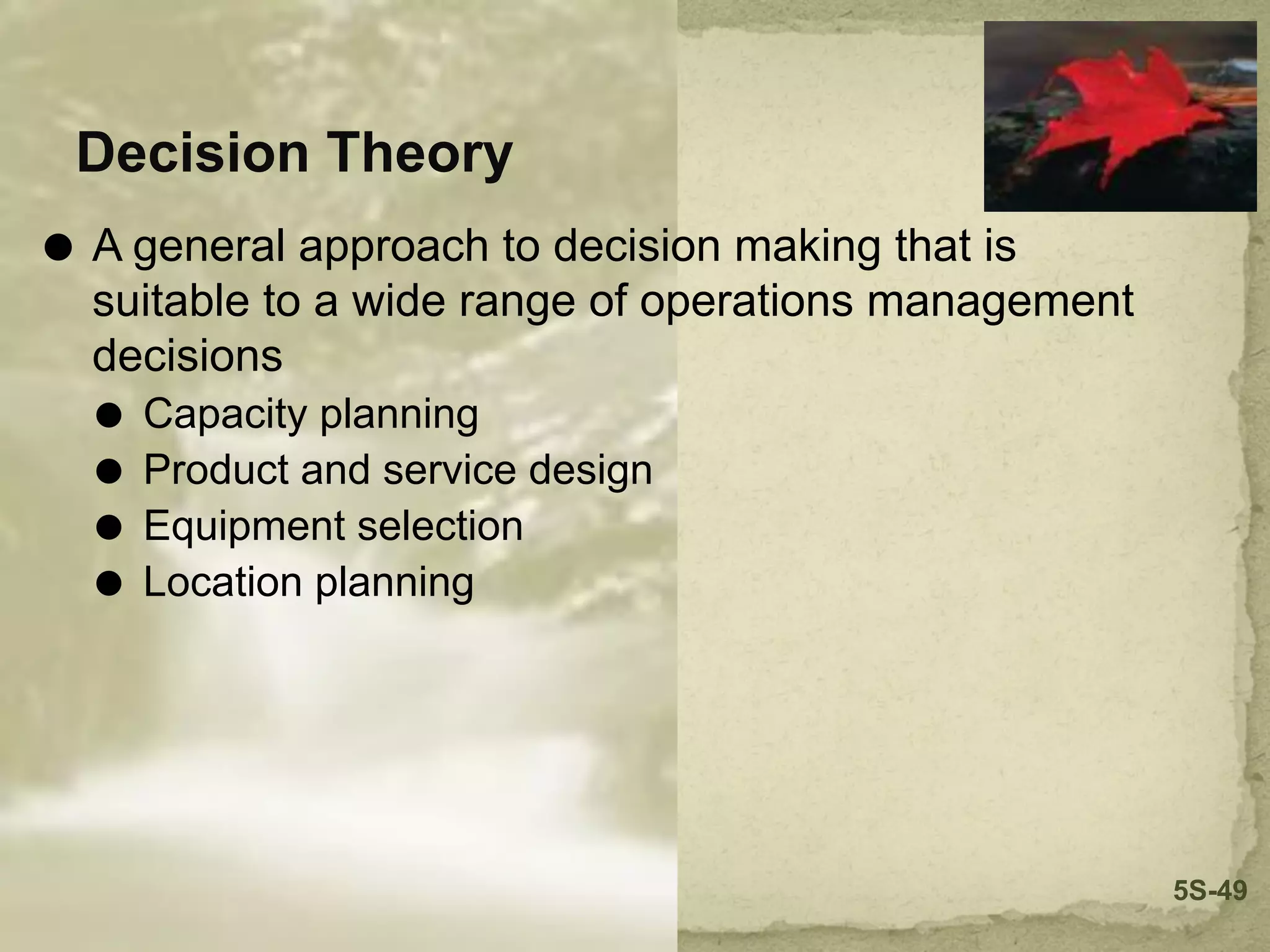 Decision Theory
⚫ A general approach to decision making that is
suitable to a wide range of operations management
decisions
⚫ Capacity planning
⚫ Product and service design
⚫ Equipment selection
⚫ Location planning
5S-49
 